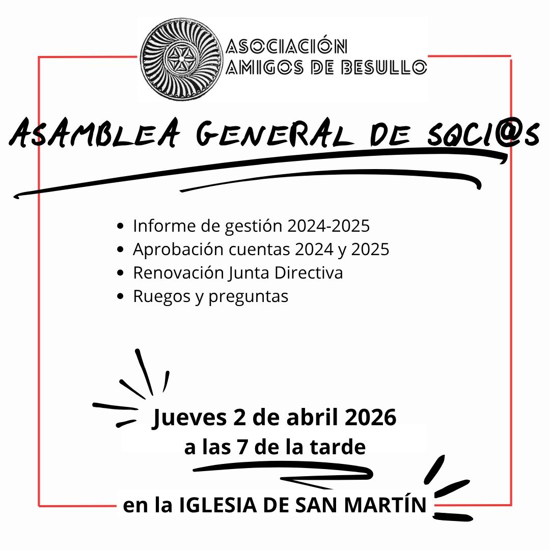 🔴 LA ASOCIACIÓN AMIGOS DE BESULLO CONVOCA SU ASAMBLEA GENERAL DE SOCI@S.
Se convoca a todas las socias y socios a la Asamblea General de la Asociación que tendrá lugar el próximo JUEVES 2 DE ABRIL (Jueves Santo), a las 18.30 horas en primera convocatoria y a las 19.00 en segunda, en la iglesia de San Martín de Besullo.
Además de aprobar los informes de gestión y las cuentas de 2024 y 2025, se van a tratar algunos temas importantes, por lo que es importante la asistencia.
Muchas gracias y, como siempre, ¡NOS VEMOS EN BESULLO!
