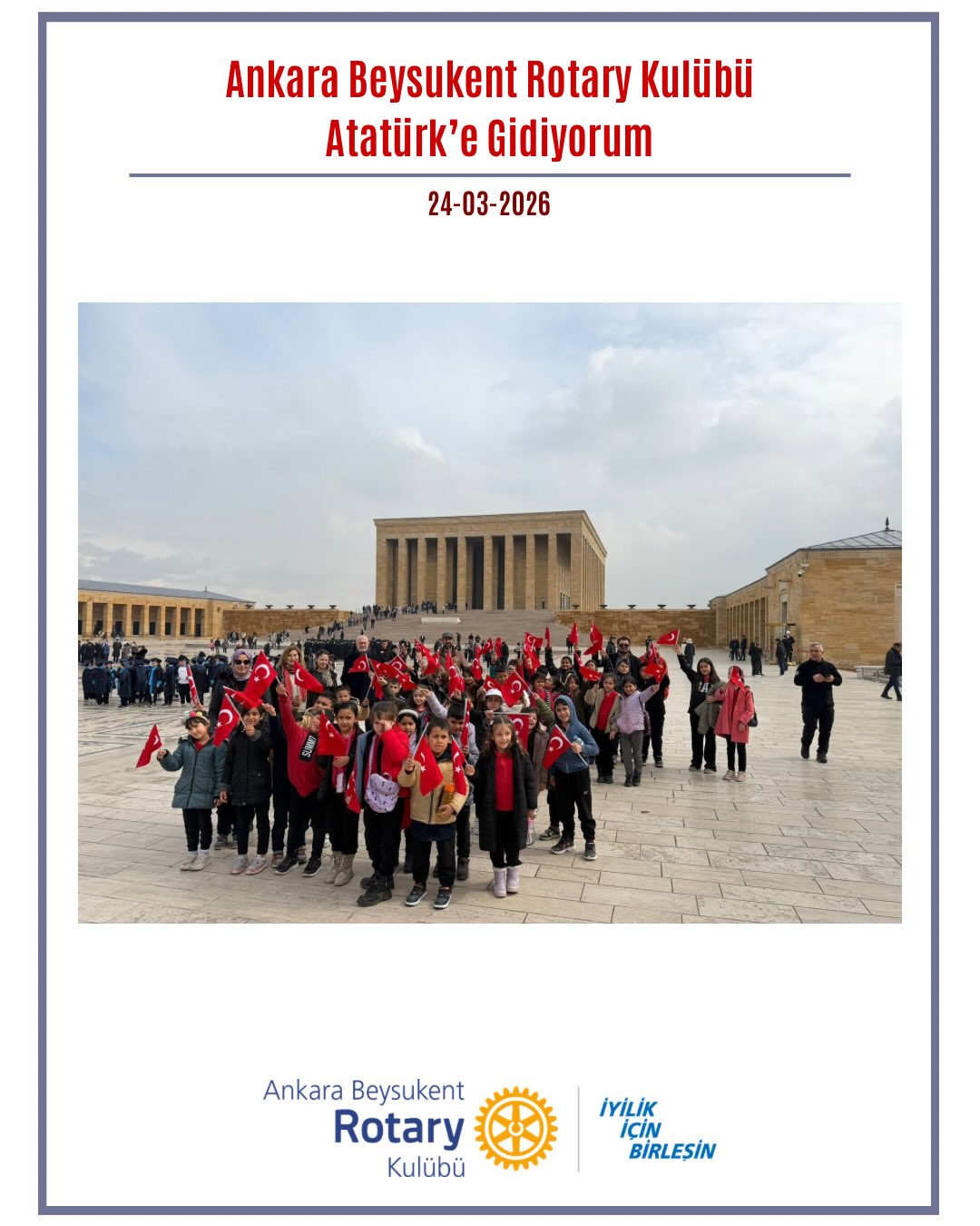 24 Mart’ta bizleri çok heyecanlandıran Atatürk’e Gidiyorum projemizi gerçekleştirdik. Ankara Beynam’da bulunan Emine Erişen İlkokulu öğrencileri için Anıtkabir gezisi düenledik. Öğrenciler hem Atamızın manevi huzuruna çıktılar, hem de, rehber eşliğinde Anıtkabir müzesini gezerek Gazi Mustafa Kemal Atatürk ve Milli Mücadele hakkında bir çok bilgi edindiler.
——————
On March 24, we carried out our “I’m Going to Atatürk” project, which excited us greatly.
We organized a visit to Anıtkabir for the students of Emine Erişen Primary School in Beynam, Ankara. The students had the opportunity to pay their respects to Atatürk and, with the guidance of a tour guide, explored the Anıtkabir Museum, gaining valuable insights into Gazi Mustafa Kemal Atatürk and the Turkish War of Independence.
It was a meaningful and inspiring experience for all of us.
#iyilikiçinbirleşin #Uniteforgood #Bölge2430 #Rotary #RotaryBölge2430