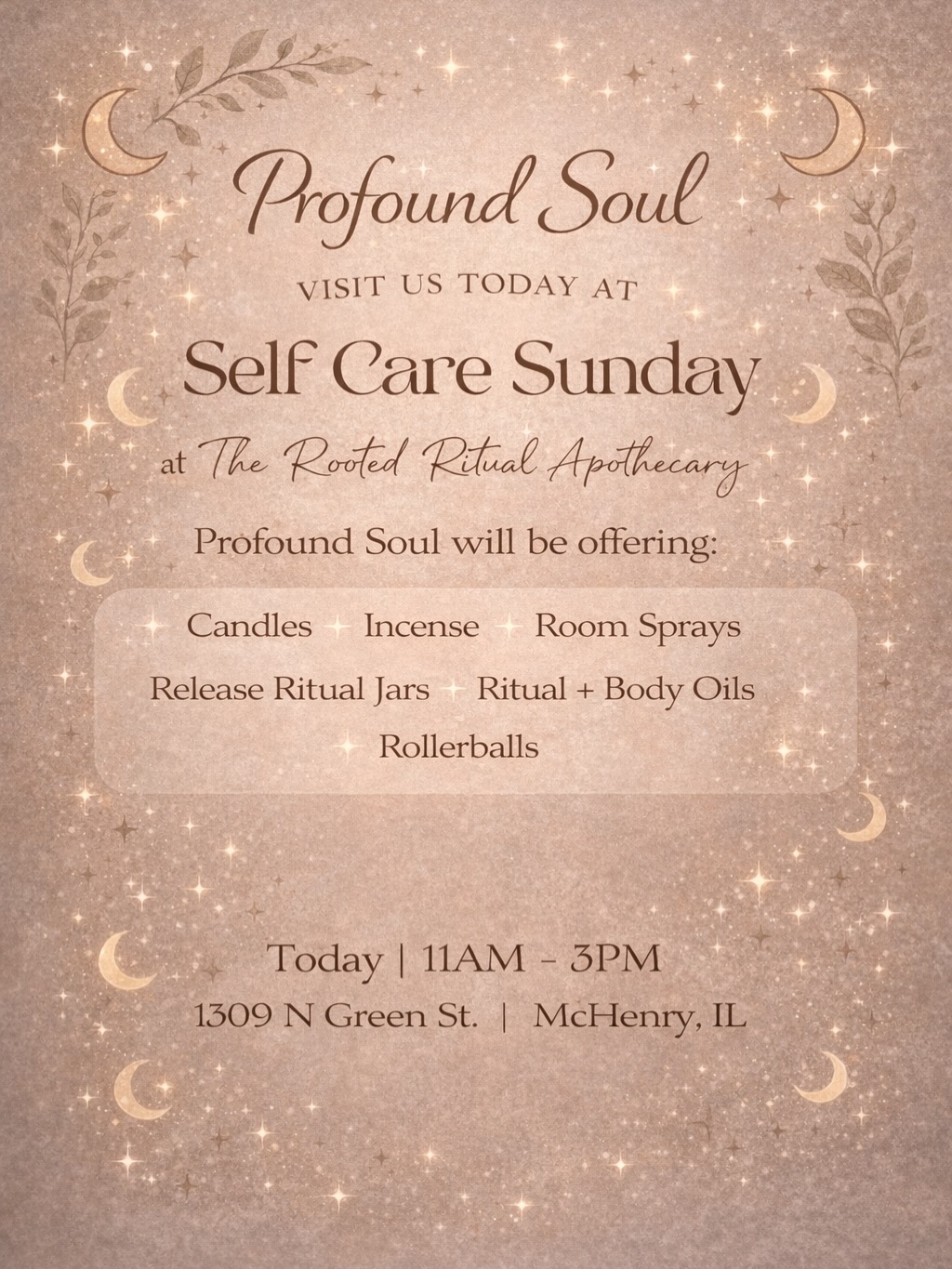 Today ✨ come spend a little time with me & Profound Soul at Self Care Sunday 🤍
I’ll be at The Rooted Ritual Apothecary from 11–3 with some of my favorite offerings for you to explore
candles, incense, room sprays, release ritual jars, ritual + body oils, and rollerballs 🌙
Everything is created with intention… to help you slow down, soften, and reconnect with yourself
There will also be so many incredible creators there, come explore, connect, and discover magical, intentional products from other beautiful souls ✨
Whether you stay for a few minutes or a while, I would love to see you there 🫶
1309 N Green St. | McHenry, IL
11AM – 3PM