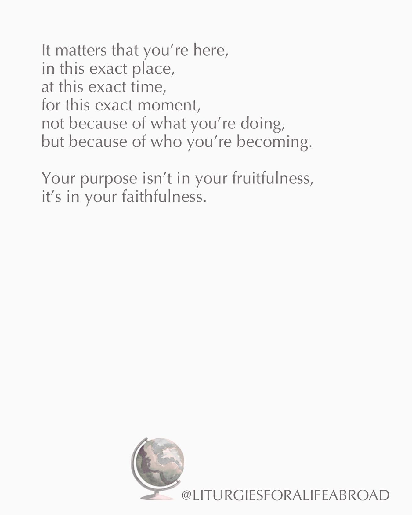 “Does it even matter that we’re here?”
I found my journal from 2024 recently and read these words I had written on one of my lowest days in a season when I was battling burnout. I remember so clearly how exhausted I was, how discouraged I was, how purposeless I felt.
I wondered, “If we just packed up and left, would it even matter?”
I honestly wasn’t looking for someone to tell me that my presence mattered—I had experienced that, but words felt empty in the face of so little fruit.
I was looking for the Lord to show me that it wasn’t wasted—all the years and time and sacrifice and struggle that seemed to produce so little.
And then one day as I sat quietly in the presence of the Lord, wondering if I could keep going, He so gently whispered to my heart:
“What if the fruit I am growing isn’t around you, but in you?”
And that’s when I saw it: all that time I was looking for fruit in my work, He had been growing the fruit of faithful endurance in my heart, fruit that is not borne without struggle and suffering, fruit that lasts because it has been cultivated by the Hand of the One who makes all things beautiful in His time.
If you are feeling weary today, if you’re wondering whether it matters that you’re where you are, if you’re tired of not seeing the fruit you’re looking for, look again,
look within.