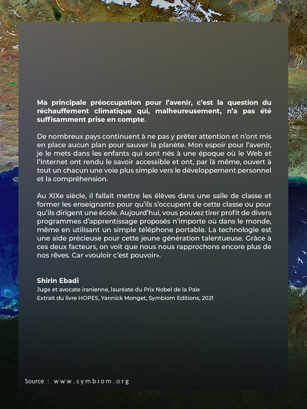 J’ai récemment retrouvé, amusé, cette peinture numérique qui représente une vue depuis l’espace que peu de personnes auraient reconnue il y a encore quelques semaines, mais que tout le monde semble connaître aujourd’hui. Elle simulait une végétalisation massive de la partie sud du détroit d’Ormuz (vous aurez donc reconnu), réalisée initialement pour la COP16 de Riyad sur la désertification.
Elle s’inscrit dans une série de peintures numériques réalisées avec des amis astronautes, à partir de données satellitaires de la NASA et de l’ESA, où j’imaginais le futur de notre planète vu depuis l’espace, en mettant en scène un certain nombre de scénarios. Dans celui-ci, la révolution verte prenait corps : des territoires entiers, aujourd’hui désertiques, se couvraient de verdure.
Forcément, aujourd’hui, cette image prend un sens particulier. J’ai voulu y ajouter une citation de Confucius, qui résonne avec la politique de ce cher président américain… ainsi qu’un court texte de mon amie Shirin Ebadi, Prix Nobel de la paix et juge iranienne, qu’elle avait rédigé pour mon ouvrage HOPES en 2021.
Là aussi, tout un symbole, car j’ai évidemment une pensée pour toutes les Iraniennes et tous les Iraniens qui souhaiteraient simplement vivre en paix, comme nous tous (ou presque, visiblement) dans ce monde.
❯ Nouveauté : Vous pourrez trouver à partir d'aujourd'hui de plus en plus de ces peintures, enrichies de nouvelles animations et de textes explicatifs mis à jour sur le blog de mon site officiel / www.yannickmonget.com
__________________
SOURCE : Peinture numérique tirée du livre HOPES, Symbiom Editions 2021
Commander le livre : https://www.symbiom.org/hopes
__________________
NOTES SUR L'IA : L'œuvre originale à la base de cette projection est une œuvre artistique, réalisée sans aucun recours à l'IA
@_shirin_ebadi_ #citation #quote