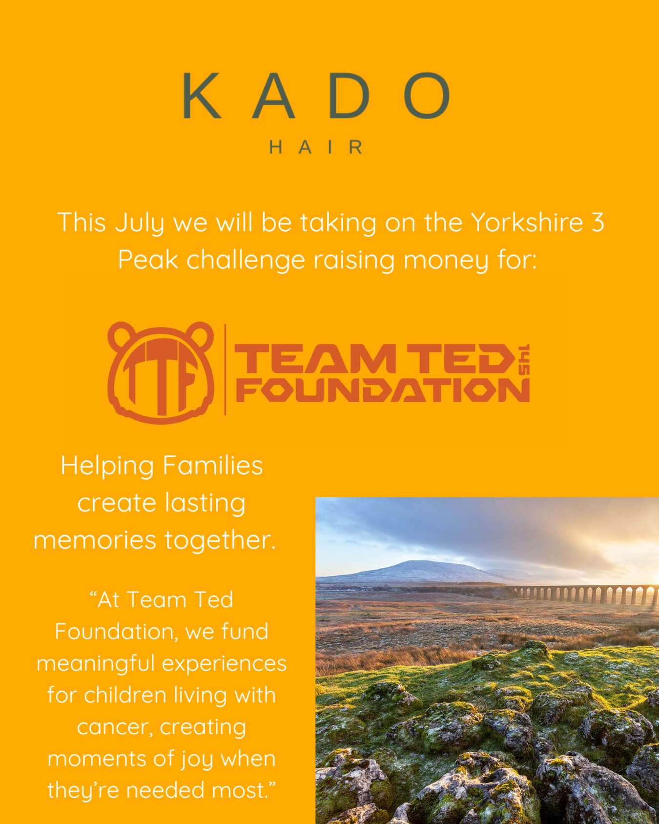 This July we will be taking on the Yorkshire 3 Peak challenge raising money for the @teamtedfoundation
This charity works with families of terminally ill children to create lasting joyful memories together.
Donations can be made via a QR code in the salon or via a link on our socials.
#kadohair #teamtedfoundation #yorkshire3peaks