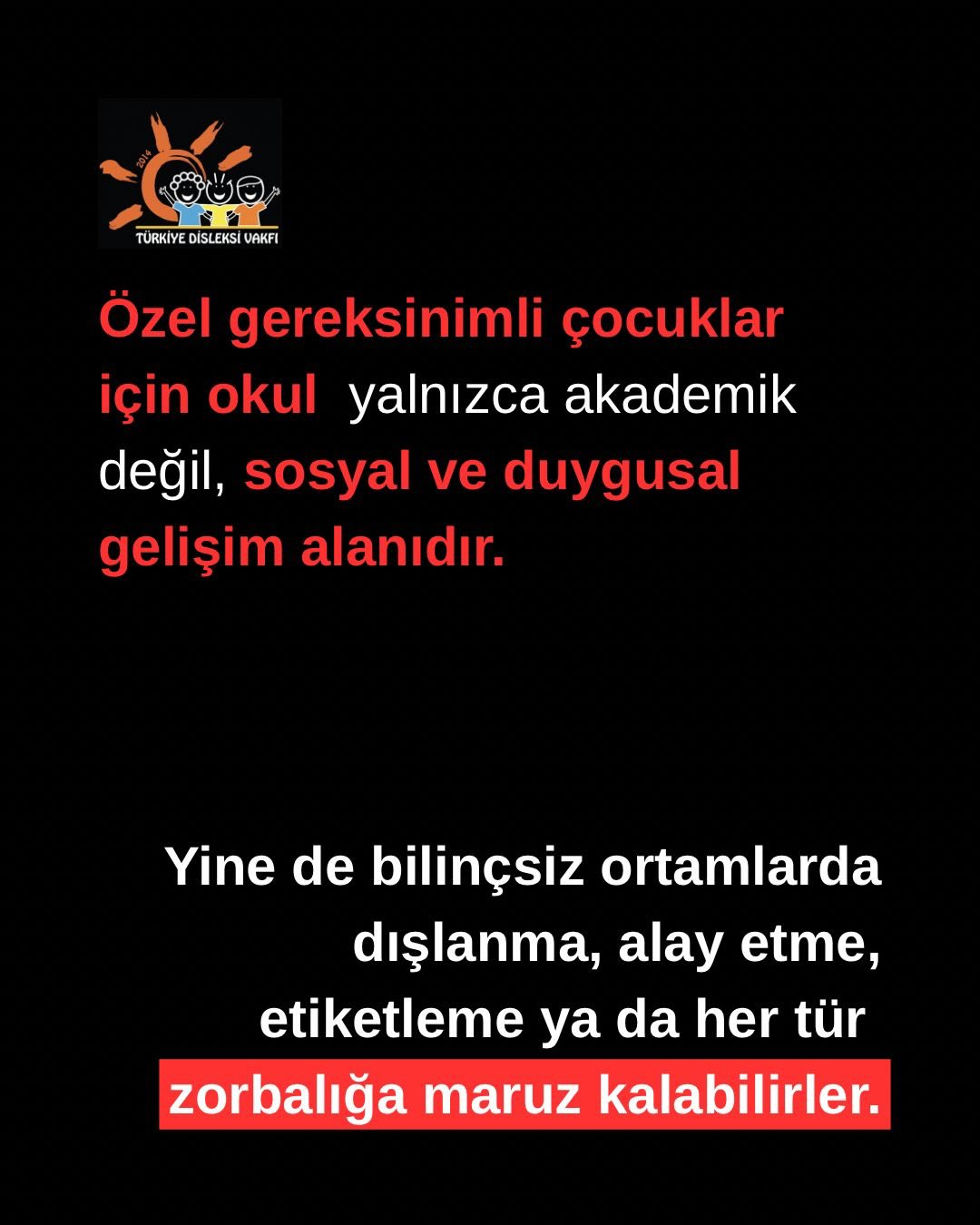 Özel gereksinimli çocuklar için okul yalnızca öğrenme alanı değil; aynı zamanda kendini güvende, kabul edilmiş ve görülmüş hissetmesi gereken bir yaşam alanıdır.
Ne yazık ki disleksi, DEHB, otizm spektrum bozukluğu ya da fiziksel farklılıklar gibi durumlar, bazı çocukların akranları tarafından “farklı” görülmesine ve bu farklılığın dışlama, alay, etiketleme ya da zorbalığa dönüşmesine neden olabiliyor.
Oysa zorbalık yalnızca o an yaşanan bir incinme değildir.
Bir çocuğun benlik algısını, okulla bağını, sosyal ilişkilerini ve ruh sağlığını derinden etkileyebilir.
Özel gereksinimli çocuklar zaten günlük yaşamda birçok alanda ekstra çaba gösterirken, zorbalık karşısında kendilerini savunmakta daha fazla zorlanabilir. Bu yüzden sorumluluk yalnızca çocukta değil; ailede, öğretmende ve okul sistemindedir.
Empatiyi büyütmek, farklılıklara saygıyı öğretmek, zorbalığı erken fark etmek ve çocuklara güvenli alanlar sunmak hepimizin görevi.
Çünkü her çocuk, olduğu haliyle kabul görmeyi hak eder.