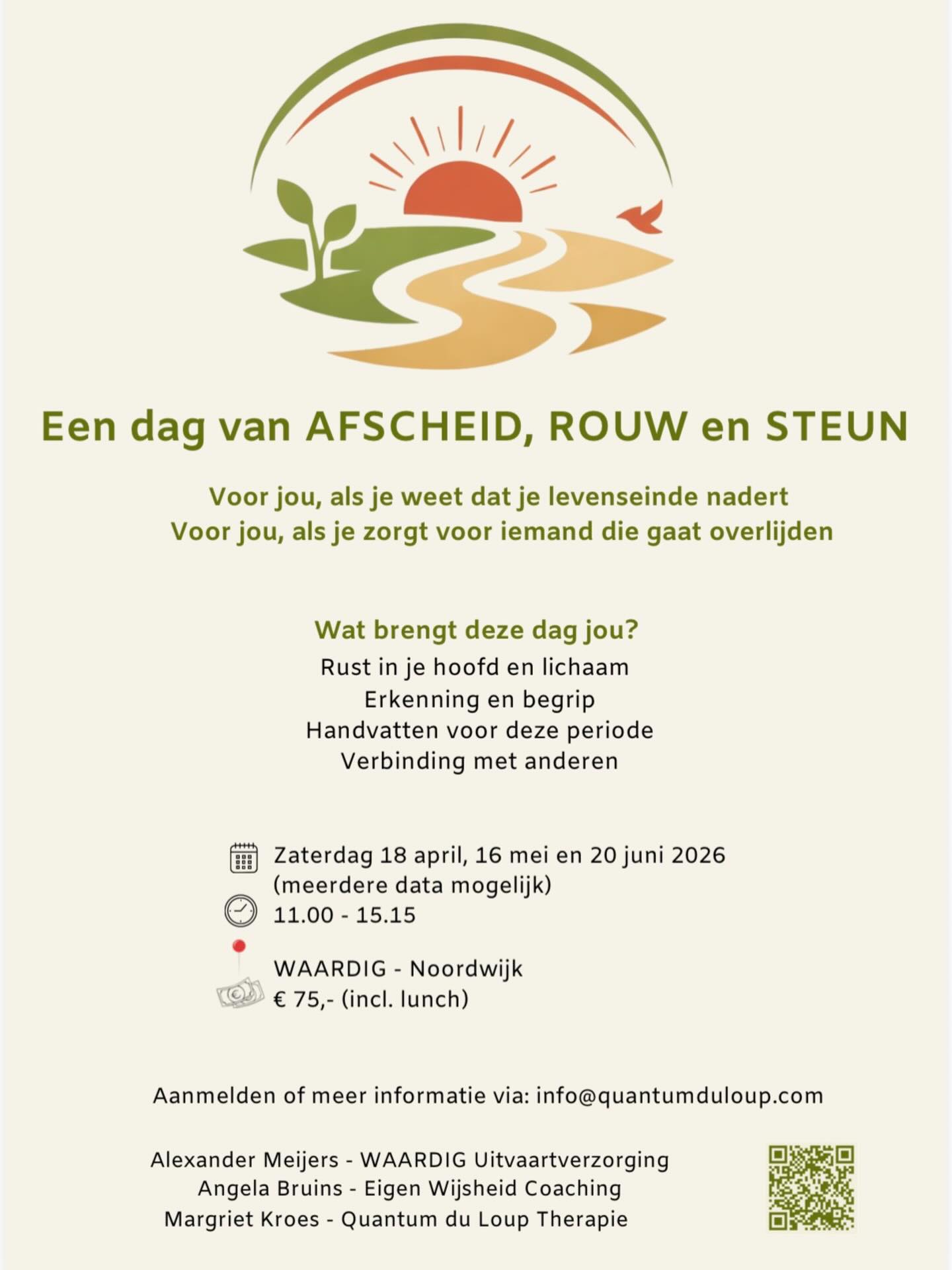 Een dag van AFSCHEID, ROUW en STEUN
Voor jou, als je weet dat je levenseinde nadert
Voor jou, als je zorgt voor iemand die gaat overlijden
Wat brengt deze dag jou?
Rust in je hoofd en lichaam
Erkenning en begrip
Handvatten voor deze periode
Verbinding met anderen
🗓️ Zaterdag 18 april, 16 mei en 20 juni 2026
(meerdere data mogelijk)
⏰ 11.00 - 15.15 uur
📍WAARDIG - Noordwijk
💶 € 75,- (incl. lunch)
Aanmelden of meer informatie via: info@quantumduloup.com
Begeleidt door:
Alexander Meijers - WAARDIG Uitvaartverzorging
Angela Bruins - Eigen Wijsheid Coaching
Margriet Kroes - Quantum du Loup Therapi