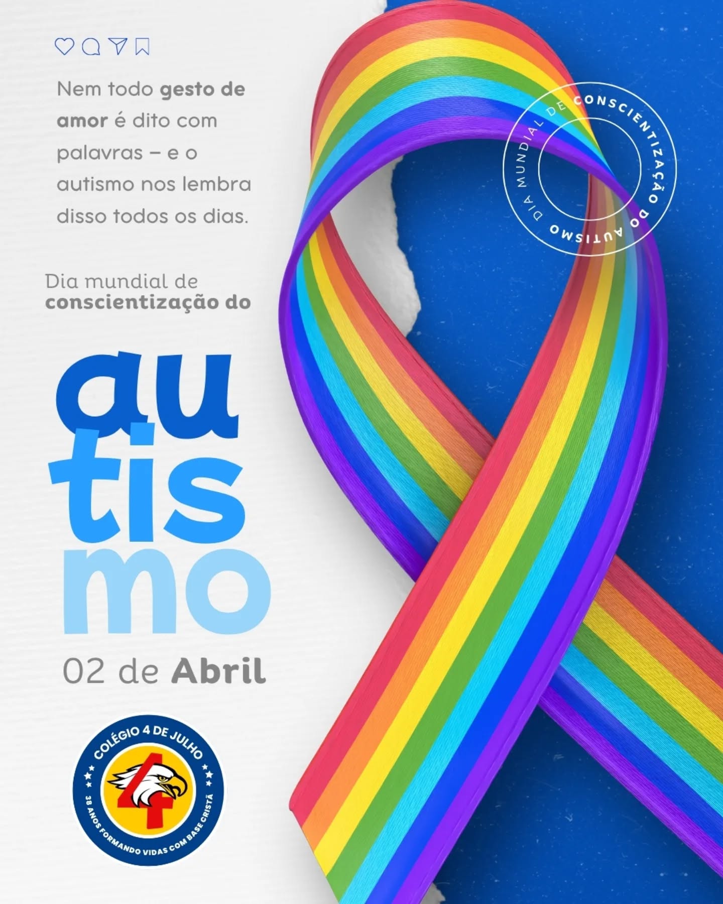 Hoje, 02 de abril, celebramos o Dia Mundial de Conscientização do Autismo 💙
🌈 Nem todo gesto de amor precisa de palavras… às vezes ele está no cuidado, na paciência e na forma de compreender o outro.
Aqui no Colégio 4 de Julho, acreditamos que cada criança é única e especial e que o respeito às diferenças constrói um mundo mais humano, acolhedor e cheio de possibilidades.
💙 Vamos juntos espalhar empatia, informação e amor!
Colégio 4 de Julho — 38 anos formando vidas com base cristã.