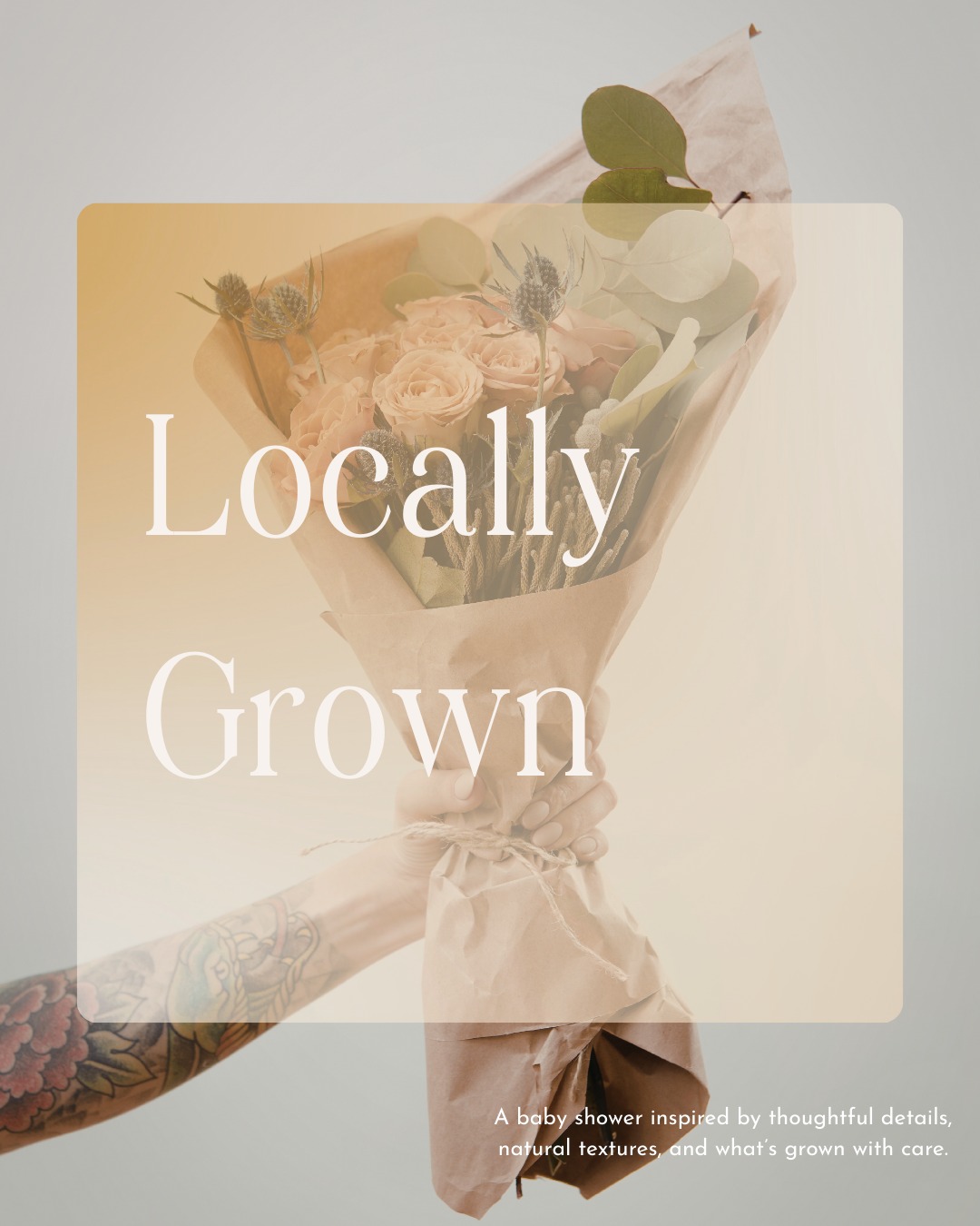 Locally Grown 🌱
A baby shower inspired by what’s nurtured close to home.
Thoughtful details, natural materials, and the quiet beauty of things grown with care. This concept draws from farmers market mornings and seasonal abundance, focusing on warmth, simplicity, and connection rather than theme-forward styling.
The palette stays soft and grounded: sage and olive greens, warm cream and linen, hints of pale yellow, and natural wood tones. Everything is designed to layer easily and feel welcoming, creating a space that’s calm, familiar, and unfussy.
Florals are loose and gathered, often mixed with herbs and greenery for texture and movement. Tables are set with linen runners, ceramic pieces, and wooden accents — nothing overly styled, everything chosen with intention. Food is meant to be shared: fresh fruit, grazing boards, bakery treats, and light drinks that invite guests to linger and settle in.
Small touches make the moment personal — seed packets, handwritten notes, locally sourced favors — details that quietly nod to growth, care, and new beginnings.
Locally Grown is about celebrating a new arrival the same way you celebrate a good season: slowly, thoughtfully, and surrounded by what feels meaningful.