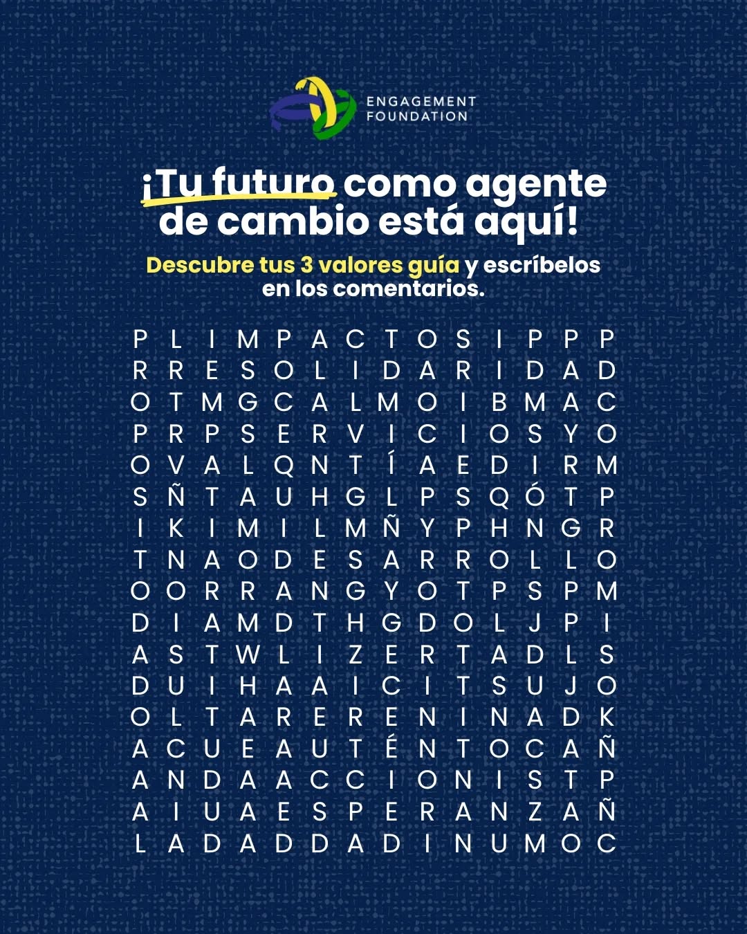 ¿Eres un Changemaker?🧐
¿Cuáles son los valores que te definen?
Descubre tus tres valores guías en nuestra sopa de letras y cuéntanos en comentarios cuáles descubriste primero.
¿Te sientes identificado con ellos o tenías otros en mente?👀
✨¡Queremos leerte!✨
Continúa diseñando un mundo fiel a tus valores.🌎🤜🏻🤛🏻
.
.
.
#EngagementFoundation #agentedecambio #voluntariadovirtual #ods #changemakers