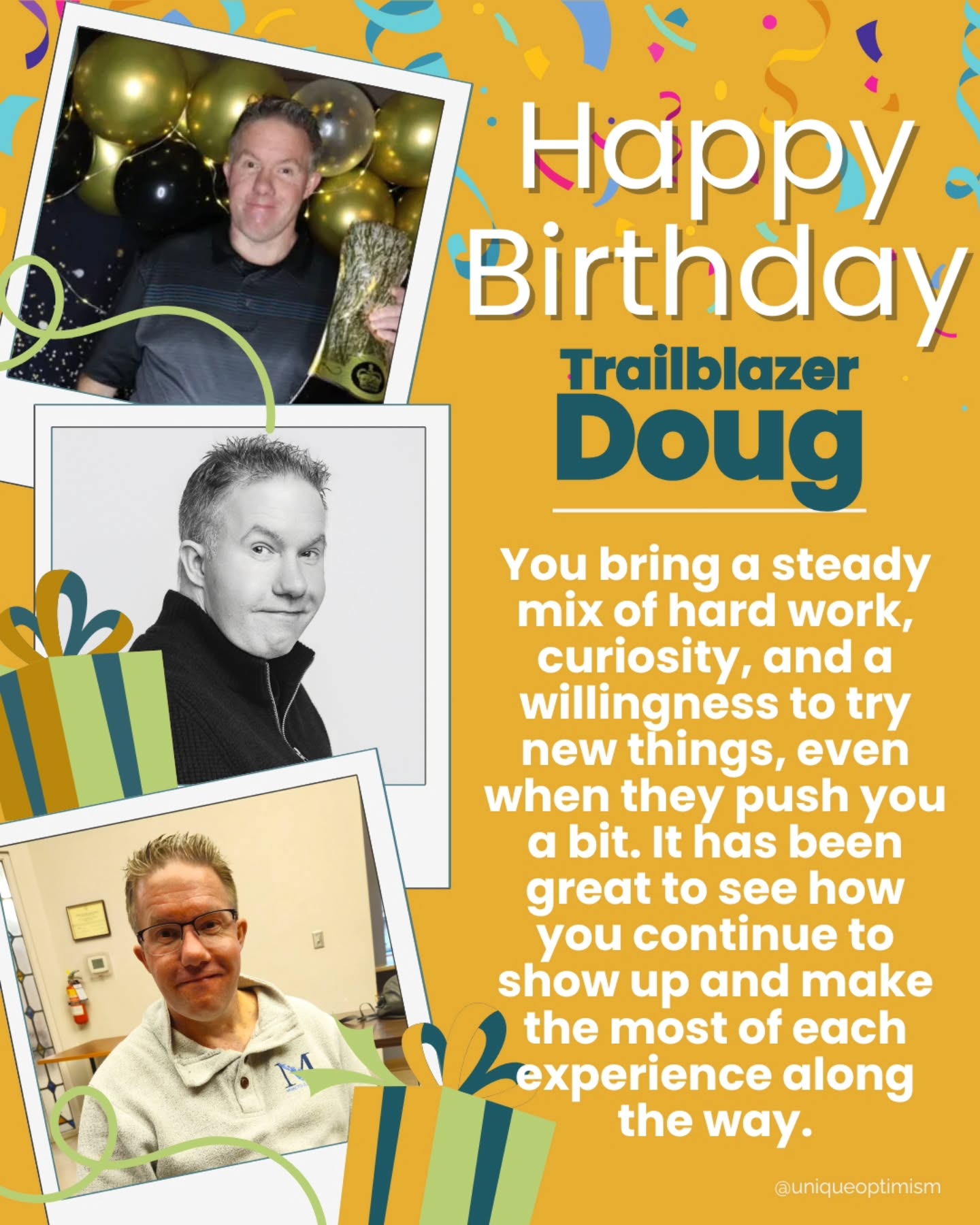 Happy Birthday Doug!
It’s not always easy stepping into something new, especially when your mind wants to run through every possible outcome first. What stands out is that you don’t let that stop you, you still show up, you still try, and you keep moving forward even when it would be easier not to.
Wishing you a year ahead filled with continued growth, new experiences, and more of those awesome sauce moments where you push past the hesitation and realize you’ve got this.
🤙🏻 Party on, Wayne!
#uniqueoptimism #hamont #trailblazerbirthday