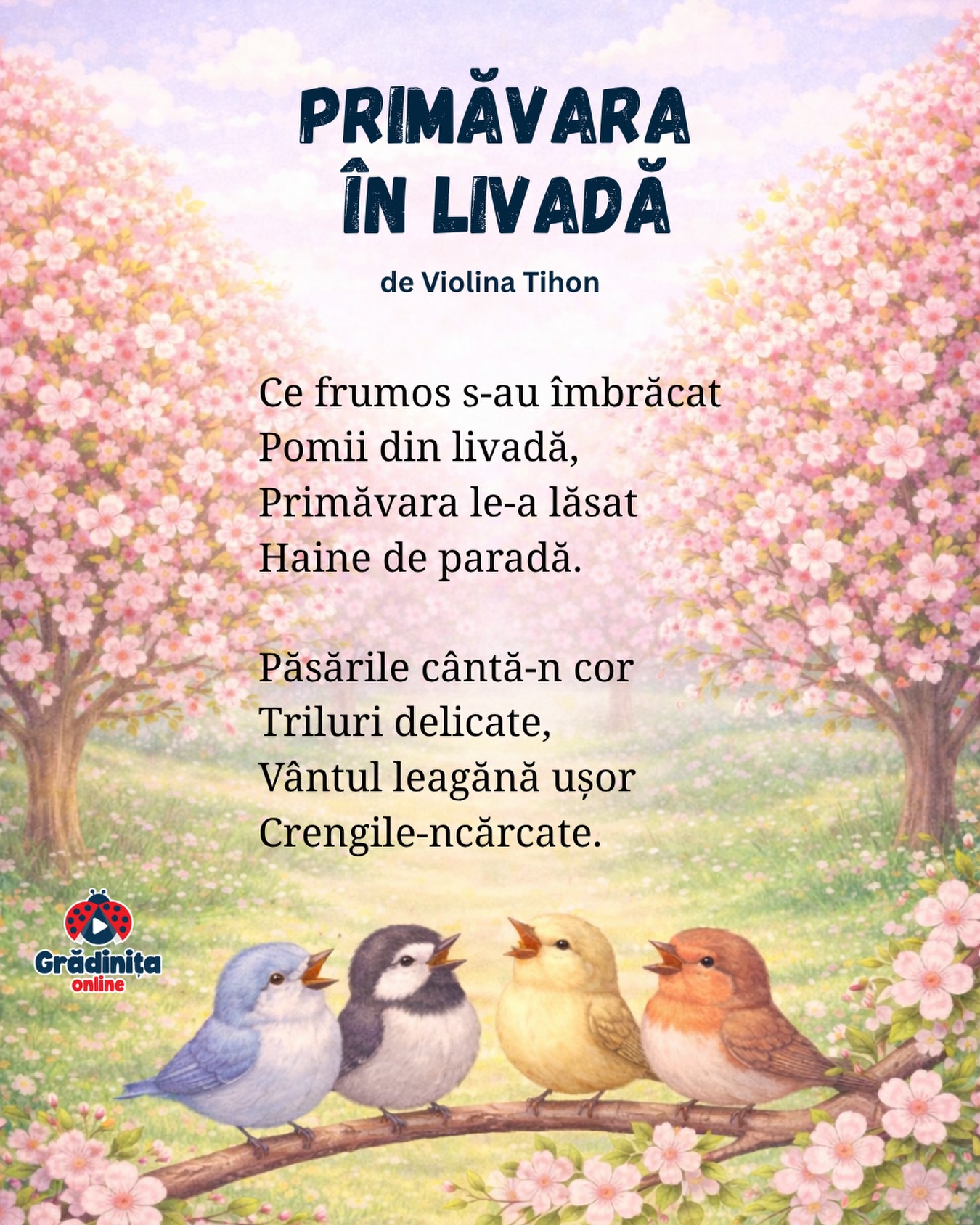 Primăvara în livadă
de Violina Tihon
Ce frumos s-au îmbrăcat
Pomii din livadă,
Primăvara le-a lăsat
Haine de paradă.
Păsările cântă-n cor
Triluri delicate,
Vântul leagănă ușor
Crengile-ncărcate.
#gradinitaonline #poezii #poeziicopii #primavara