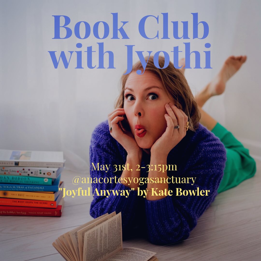 📚 The next Book Club with Jyothi is scheduled, and you don’t want to miss it!
May 31st
2-3:15pm
@anacortesyogasanctuary
(cake provided 🍰 😋)
We will be discussing “Joyful Anyway” by Kate Bowler, which releases on April 7th (preorder your copy now!).
Kate has long been one of my favorite authors. She’s hilarious, blunt, truthful, and hopeful. Reviews of her new book are positively dripping with glitter, and I can’t wait to discuss it with YOU ✨
“Honest and bracingly tender, Joyful, Anyway proves that experiencing joy does not depend on resolving everything that makes life difficult. Drawing on a decade of living with serious illness and a lifetime studying America’s obsession with progress, Kate Bowler shows why people so busy chasing happiness miss out on actual joy.”
