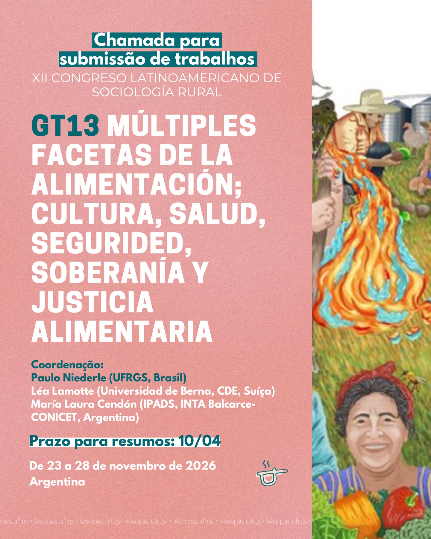 O GT 13 “Múltiples facetas de la alimentación: cultura, salud, seguridad, soberanía y justicia alimentaria” do XII Congresso Latino-Americano de Sociologia Rural está aberto para submissões de trabalhos!
O congresso acontecerá entre os dias 23 e 28 de novembro de 2026, na Argentina, e é coordenado pelo professor do Sopas, Paulo Niederle, e pelas pesquisadoras Léa e María Laura Cendó.
O prazo para envio dos resumos é 10 de abril de 2026.
Para mais informações, acesse o site: alasru.unam.mx/index.php/congreso-2026