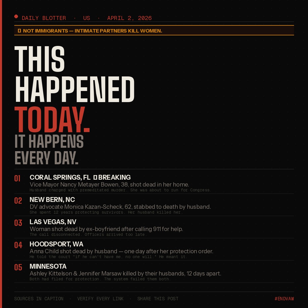 🔴 **DAILY BLOTTER: Violence Against Women in the US**
📅 *April 2, 2026 — Posted 3:00 PM Central*
⚠️ **NOT IMMIGRANTS — Intimate partners are the leading cause of death of women in the USA.**
---
**1. 🔴 BREAKING: Coral Springs Vice Mayor Nancy Metayer Bowen, 38, shot and killed by her husband — Coral Springs, FL**
Nancy Metayer Bowen — the first Black and Haitian American woman elected to the Coral Springs City Commission, a Johns Hopkins graduate, rising Democratic star preparing to run for Congress — was found shot to death in her home Wednesday morning, her body wrapped in blankets and placed inside garbage bags. Her husband, Stephen Bowen, 40, fled the scene before being arrested. He is charged with premeditated murder and tampering with evidence. A colleague said: *"That was our battle buddy. Our commission is incomplete."*
---
**2. Domestic violence advocate Monica Kazan-Scheck, 62, stabbed to death by her husband — New Bern, NC**
Monica Muna Kazan-Scheck spent nearly 12 years as Executive Director of Promise Place, a nonprofit dedicated to supporting survivors of domestic violence and sexual assault. She was found stabbed to death with multiple wounds in her home on February 24. Her husband, Nizam Mohammed Hajjeh, 60, was charged with murder and held without bond. Her nephew wrote: *"She was the victim of domestic violence and the person she let into her life tragically ended hers."*
3. Woman shot and killed by ex-boyfriend after calling 911 — Las Vegas, NV
A woman in her mid-thirties called 911 to report her ex-boyfriend had broken into her apartment with a gun. The call disconnected. Officers arrived to find her shot multiple times on the floor. Dead. Suspect Jorge Garcia, 33, charged with open murder, held without bail.
4. Anna Child shot dead by husband one day after protection order approved — Hoodsport, WA
Anna Child told the court her husband said "if he can't have me, no one will." A judge approved her protection order. It had not yet been served. The next day, Robert Child entered her home with a shotgun and killed her.
5. Two Minnesota women killed by their husbands 12 days apart — Minnesota