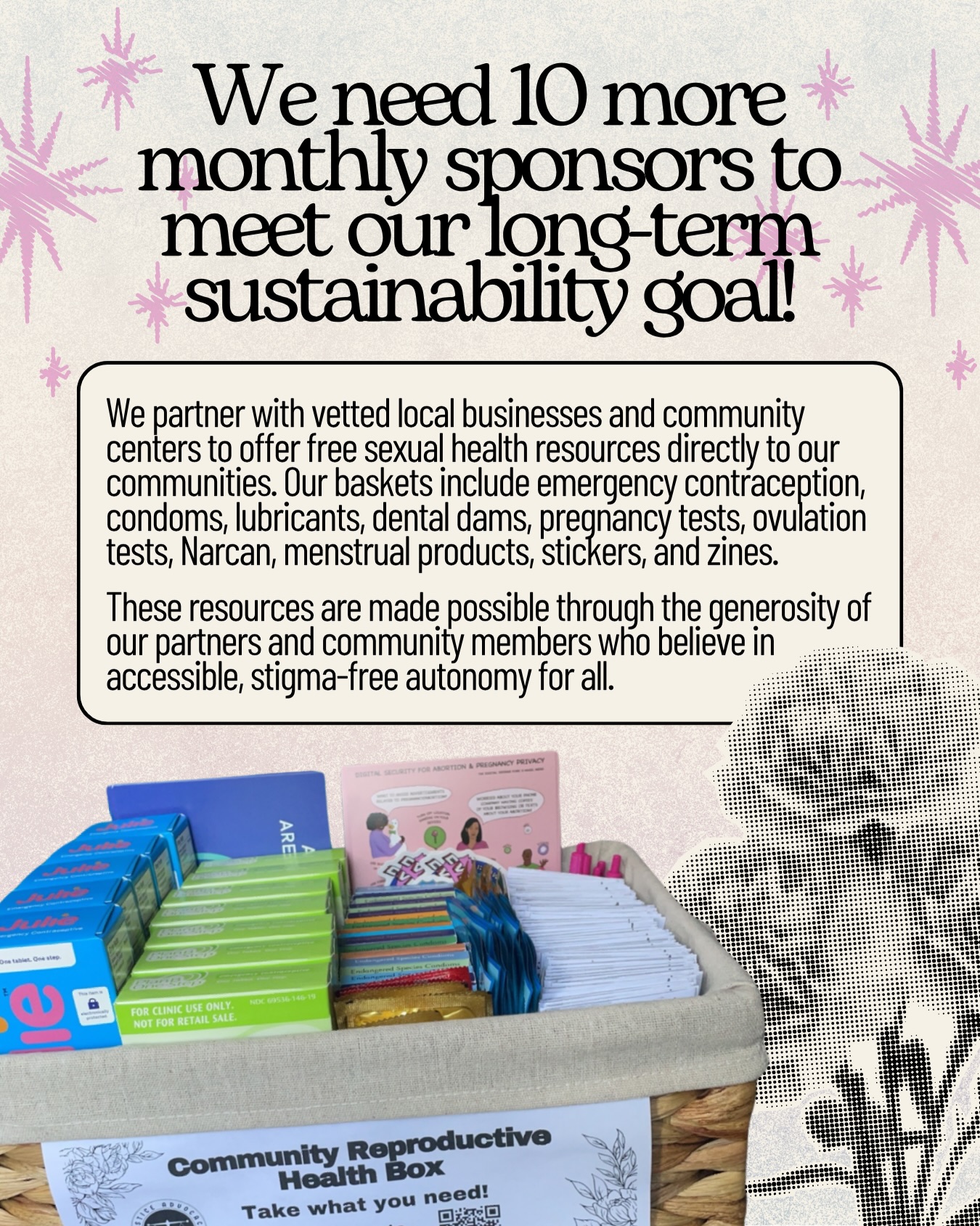 We’re at a point where steady support really matters. Ten more monthly sponsors will bring us closer to our sustainability goal.
Through local hosts, our community access project connects communities with free sexual and reproductive care supplies. In addition to our hosts, we continue sending supplies to mutual aid groups statewide.
Rising shipping costs are increasing the cost of this work and could affect how much we’re able to distribute and expand if we don’t close the gap.
Monthly support starts at $10! Become a sponsor today with the link in our bio. 💗