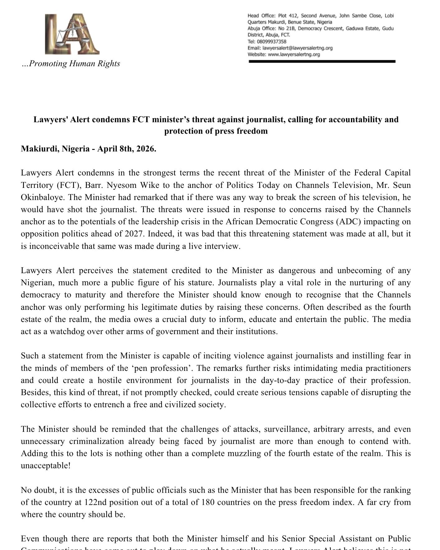 Press Statement
Lawyers' Alert condemns FCT minister’s threat against journalist, calling for accountability and protection of press freedom.
Lawyers Alert condemns in the strongest terms the recent threat of the Minister of the Federal Capital Territory (FCT), Barr. Nyesom Wike to the anchor of Politics Today on Channels Television, Mr. Seun Okinbaloye. The Minister had remarked that if there was any way to break the screen of his television, he would have shot the journalist. The threats were issued in response to concerns raised by the Channels anchor as to the potentials of the leadership crisis in the African Democratic Congress (ADC) impacting on opposition politics ahead of 2027. Indeed, it was bad that this threatening statement was made at all, but it is inconceivable that same was made during a live interview.
Lawyers Alert perceives the statement credited to the Minister as dangerous and unbecoming of any Nigerian, much more a public figure of his stature. Journalists play a vital role in the nurturing of any democracy to maturity and therefore the Minister should know enough to recognise that the Channels anchor was only performing his legitimate duties by raising these concerns. Often described as the fourth estate of the realm, the media owes a crucial duty to inform, educate and entertain the public. The media act as a watchdog over other arms of government and their institutions.
Such a statement from the Minister is capable of inciting violence against journalists and instilling fear in the minds of members of the ‘pen profession’. The remarks further risks intimidating media practitioners and could create a hostile environment for journalists in the day-to-day practice of their profession. Besides, this kind of threat, if not promptly checked, could create serious tensions capable of disrupting the collective efforts to entrench a free and civilized society.
Read full statement here: https://www.lawyersalertng.org/post/press-statement-lawyers-alert-condemns-fct-minister-s-threat-on-journalist