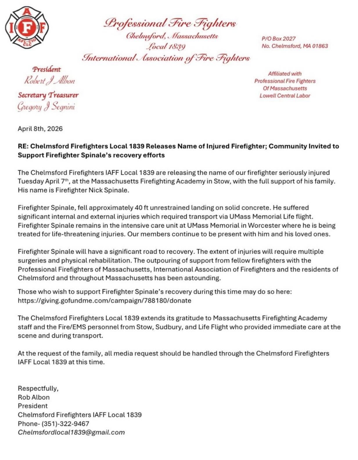 A Chelmsford firefighter, Nick Spinale, was seriously injured Tuesday April 7, at the Massachusetts Firefighting Academy in Stow.
Firefighter Spinale, fell approximately 40 feet unrestrained, landing on solid concrete. He suffered significant internal and external injuries which required transport via UMass Memorial Life flight.
Firefighter Spinale remains in the intensive care unit at UMass Memorial in Worcester where he is being treated for life-threatening injuries.
Firefighter Spinale will have a significant road to recovery. The extent of injuries will require multiple surgeries and physical rehabilitation.
Those who wish to support Firefighter Spinale’s recovery during this time may do so here:
https://giving.gofundme.com/campaign/788180/donate
Please keep FF Spinale, his family, his department, those who provided emergency care, and the members of the MFA in your thoughts and prayers during this difficult time.