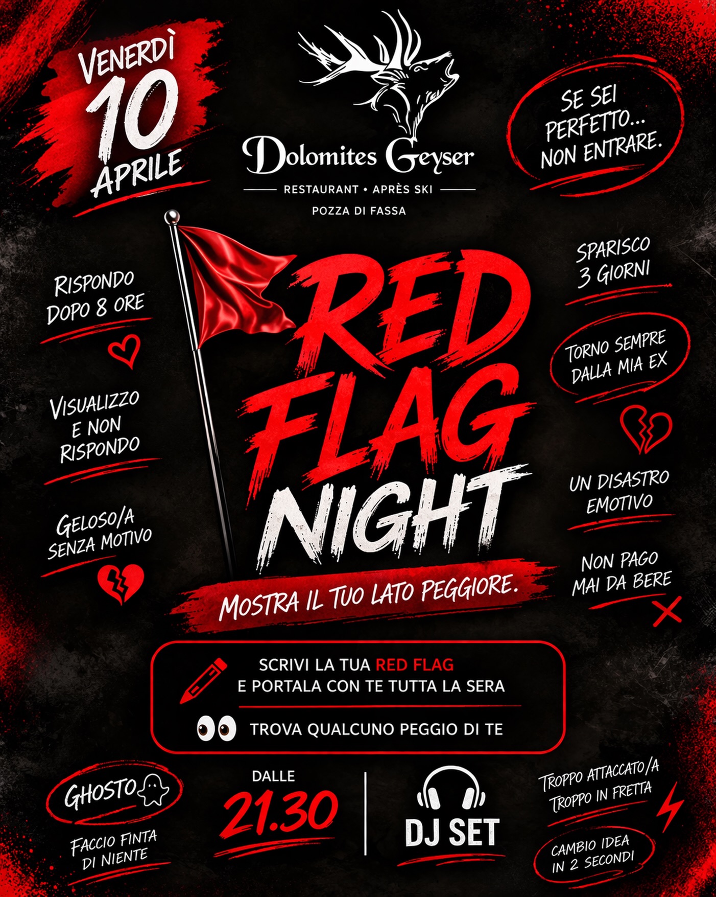🚩 RED FLAG NIGHT
Scrivi quello che non diresti mai.
Preparalo. Attaccalo.
E giraci tutta la notte 😈
👀 trova qualcuno peggio di te
Sai già qual è la tua…
o quella da evitare?
—
Venerdì 10 Aprile
🕤 dalle 21.30
🎧 DJ set
Dolomites Geyser Restaurant Après Ski – Pozza di Fassa
👉 Per prenotare il tuo tavolo: link in bio
#dolomitesgeyser