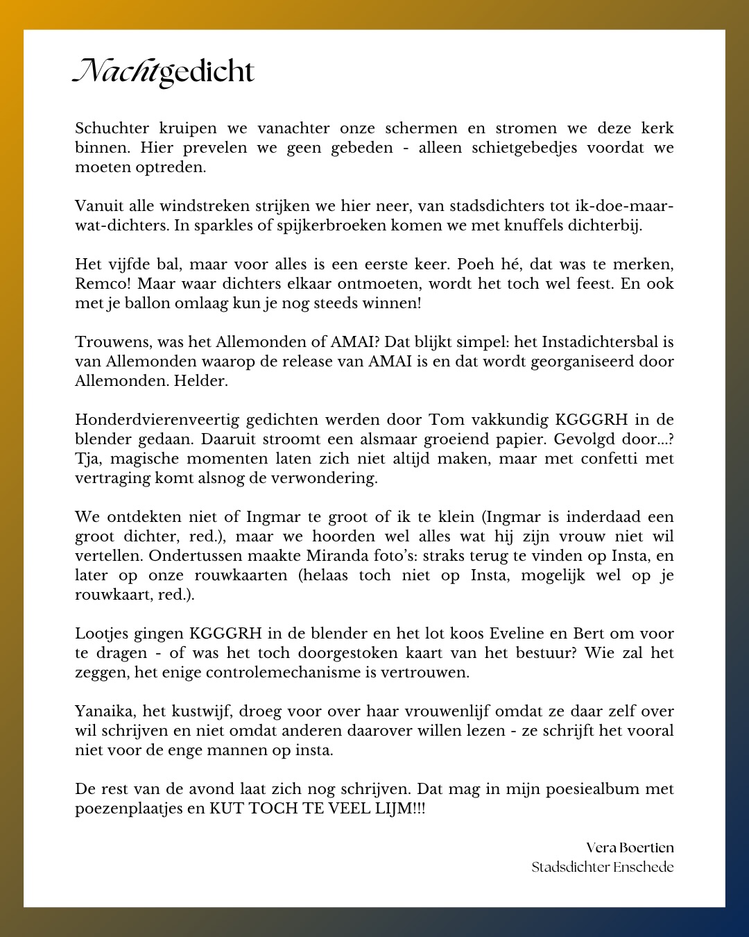 Je had erbij moeten zijn! 😜
Wat een eer om samen met dichtvriendin @romy_.nicole de nachtdichter te mogen zijn op het @instadichtersbal 🌙
Ontzettend genoten van de hele avond met alle stadsdichters en ik-doe-maar-wat-dichters en iedereen daar tussenin. 🫶🏻
Extra shoutout naar @droombazuiner, @ingmarheytze en @yanaikazomer voor hun prachtige voordrachten. 🥹💖
En bedankt aan iedereen die in mijn poesiealbum hebben geschreven en niet te veel lijm hebben gebruikt. 😂
@allemonden @stichtingamai