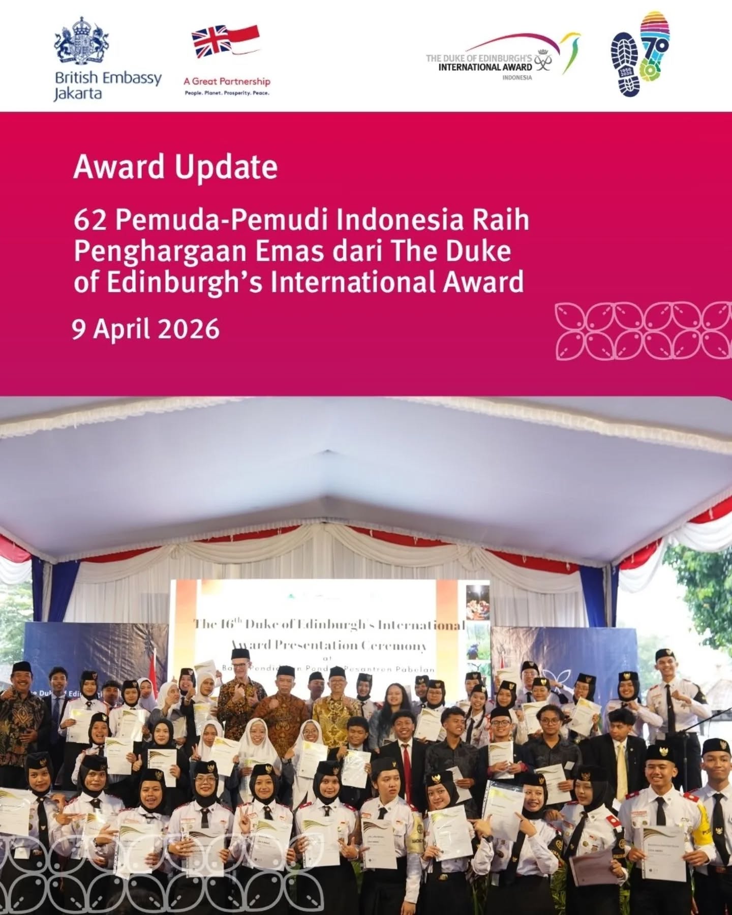 Ke-62 pemuda-pemudi Indonesia ini adalah sumber inspirasi. Prestasi mereka menunjukkan
kekuatan komitmen, empati, dan kepemimpinan, kualitas yang telah diperjuangkan oleh Duke
of Edinburgh’s International Award selama 70 tahun. Acara ini mencerminkan inti dari
Kemitraan Strategis Inggris–Indonesia guna memberdayakan manusia, memperkuat
komunitas, dan membangun masa depan yang lebih inklusif bersama-sama!🌟👏🏆🎉