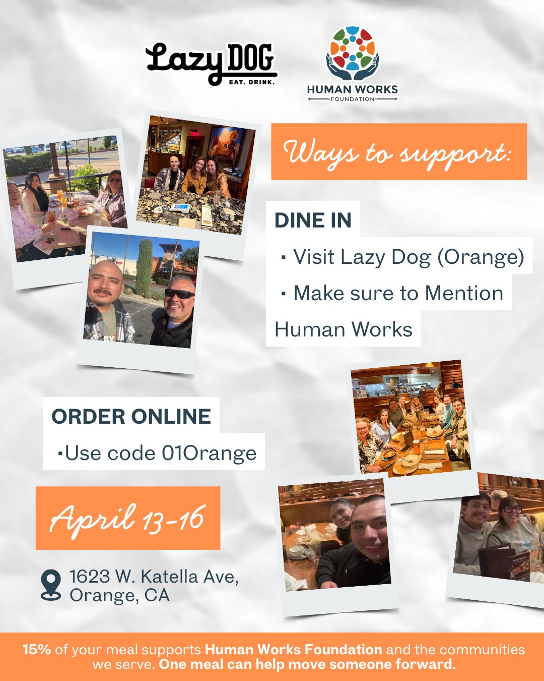 From April 13–16, you can support Human Works Foundation just by dining at Lazy Dog in Orange.
🍽️ Dining in?
Visit Lazy Dog (Orange) and make sure to mention Human Works
📲 Ordering online?
Use code 01Orange at checkout
📍 1623 W. Katella Ave, Orange, CA
đź’™ 15% of your meal supports Human Works Foundation and the communities we serve
Bring your friends, enjoy a meal, and help make an impact. One meal can help move someone forward.
#DineForACause #LazyDogRestaurant #OrangeCA #OrangeCounty #SupportLocalOC