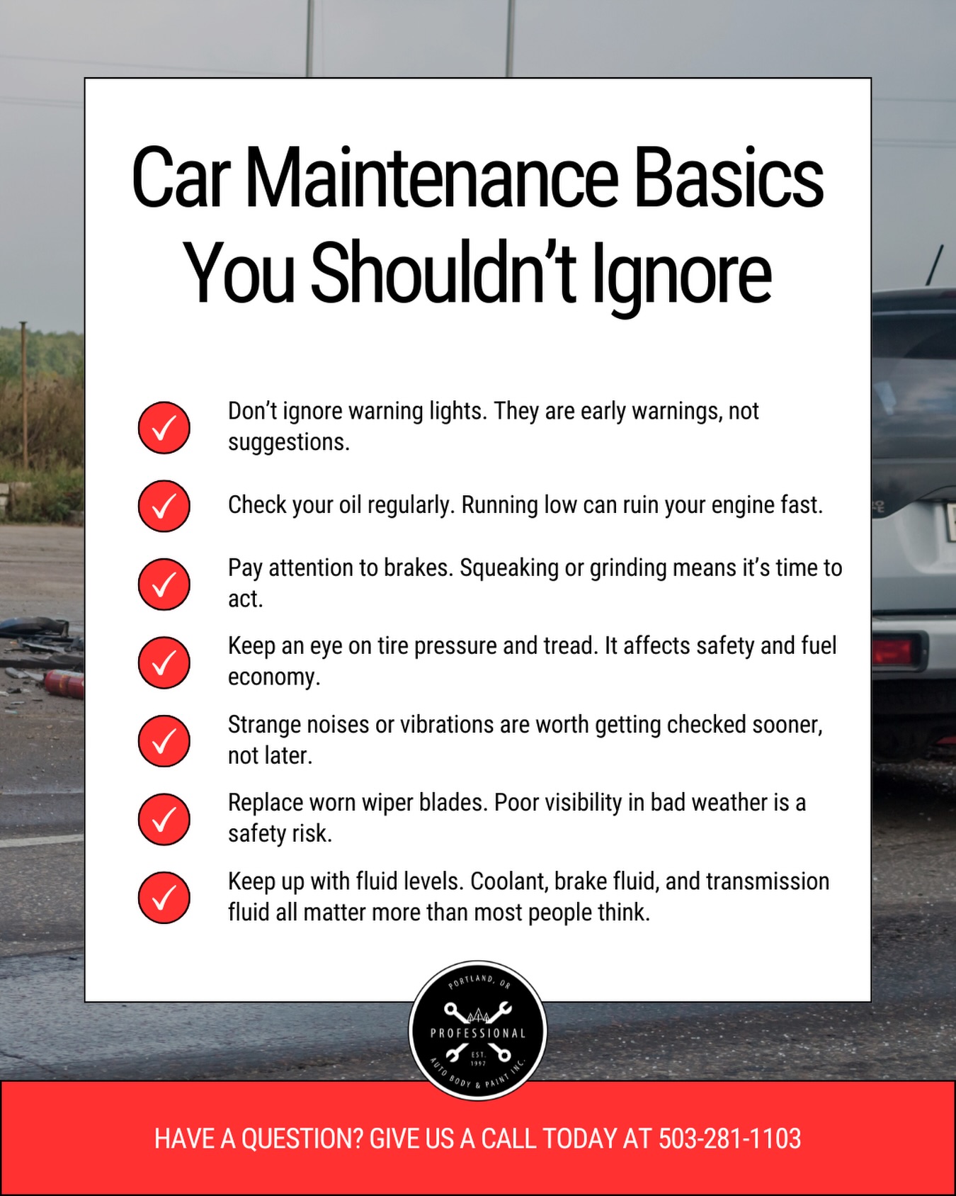 🚗 Car Maintenance Basics You Shouldn’t Ignore 👉
Taking care of your vehicle isn’t just about performance — it’s about safety for you, your family, and everyone on the road.
✔️ Don’t ignore warning lights — they’re there for a reason
✔️ Check your oil regularly
✔️ Pay attention to brake noises
✔️ Keep an eye on tire pressure and tread
✔️ Don’t ignore strange sounds or vibrations
✔️ Replace worn wiper blades
✔️ Stay on top of all fluid levels
Basic maintenance — whether monthly, quarterly, or annually — can prevent costly repairs and even accidents. Being proactive today can save you from serious damage tomorrow.
At Professional Auto Body & Paint, we’ve been proudly serving our community since 1997. We’re locally owned and always here to help with guidance, resources, and trusted advice.
Listen to your car👂
Take care of your car ✅
📞 Questions?
🗣️ Call us anytime: 503-281-1103
#carcare
#automaintenance
#drivesafe
#carsafety
#routinecheckup