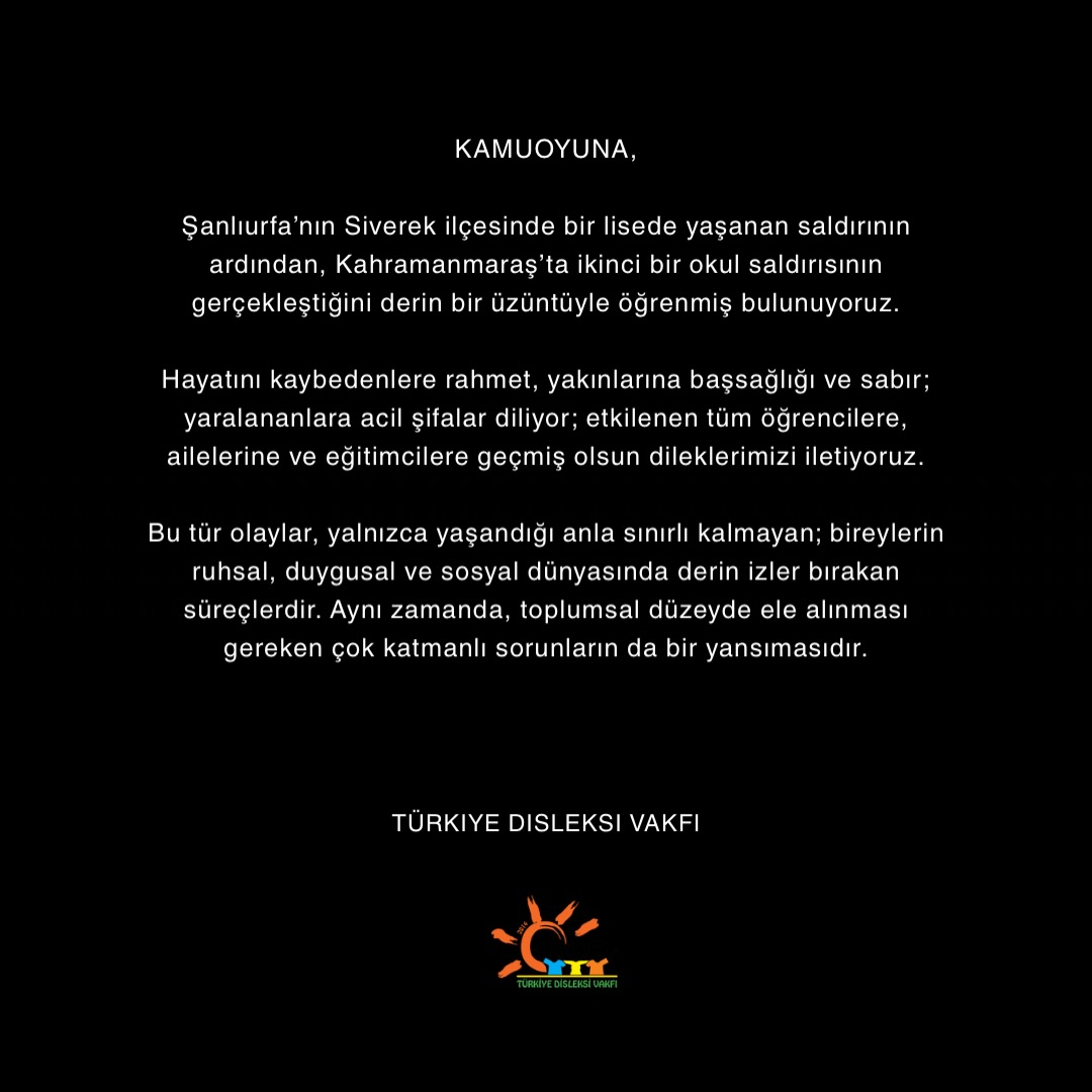 Kamuoyuna,
Şanlıurfa’nın Siverek ilçesinde bir lisede yaşanan saldırının ardından, Kahramanmaraş’ta ikinci bir okul saldırısının gerçekleştiğini derin bir üzüntüyle öğrenmiş bulunuyoruz.
Hayatını kaybedenlere rahmet, yakınlarına başsağlığı ve sabır; yaralananlara acil şifalar diliyor; etkilenen tüm öğrencilere, ailelerine ve eğitimcilere geçmiş olsun dileklerimizi iletiyoruz.
Bu tür olaylar, yalnızca yaşandığı anla sınırlı kalmayan; bireylerin ruhsal, duygusal ve sosyal dünyasında derin izler bırakan süreçlerdir. Aynı zamanda, toplumsal düzeyde ele alınması gereken çok katmanlı sorunların da bir yansımasıdır.
Eğitimden güvenliğe, farkındalıktan koruyucu yaklaşımlara kadar birçok alanda güçlendirilmesi gereken önemli başlıklar olduğu açıktır. Bu doğrultuda psikososyal destek mekanizmalarının güçlendirilmesiyle birlikte; güvenli ve kapsayıcı okul ortamlarının oluşturulması, erken farkındalığın artırılması ve önleyici çalışmaların yaygınlaştırılması büyük önem taşımaktadır.
Bu hassas süreçte, paylaşılan içeriklerde kullanılan dilin de en az olayın kendisi kadar belirleyici olduğuna inanıyoruz. Toplumsal iyilik halini gözeten, özenli ve sorumlu bir iletişim yaklaşımının hepimiz için kritik olduğunu hatırlatmak isteriz.
Türkiye Disleksi Vakfı