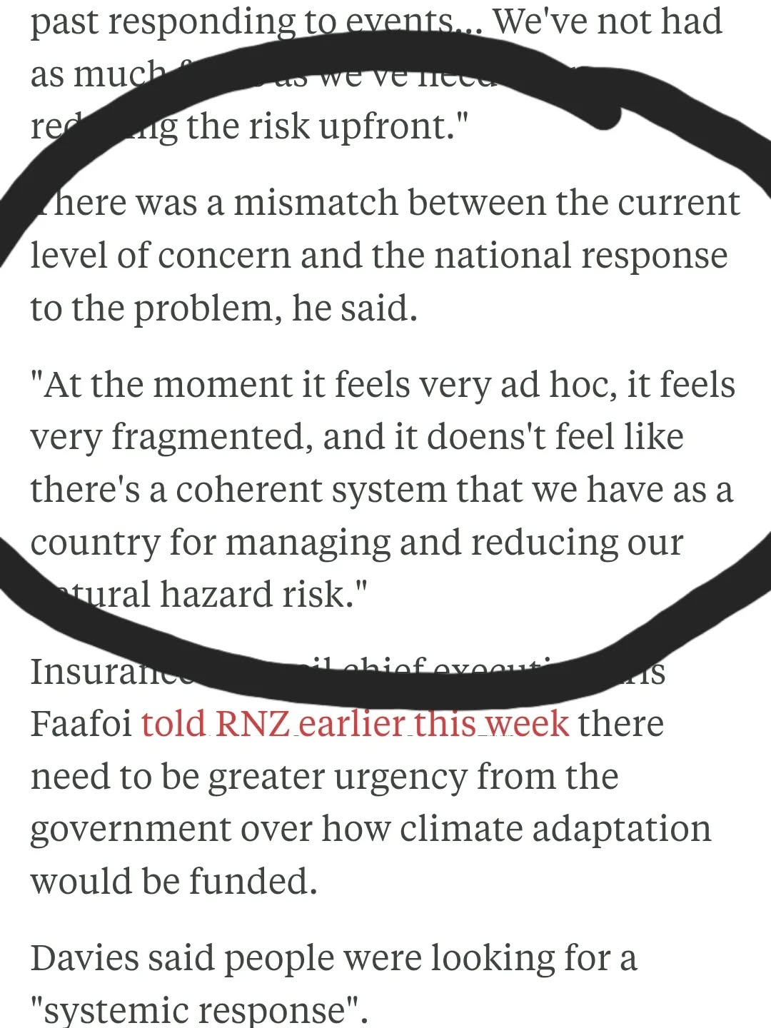 Mōrena, hoping folks in the Wellington region are keeping warm, safe and dry.
It's brutally clear after the upteenth state of emergency this year alone, this government needs to take a long hard look at their climate response policies (or the lack thereof).
We need strong, capable leadership on climate change more than ever.
When we are putting our children to bed soothing them through the sounds of fierce gales and thundering rain on the roof, we need to know there are solid plans in place to reduce our emissions and mitigate climate change.
When we are carefully watching streams and rivers near our homes steadily rise and overflow, we need to know how we are going to adapt to these new norms.
When our children ask why it isn't safe to go to school, we need to be able to tell them our government understands the scale and severity of the problem and is doing everything it can.
We need a government who acts in the best interests of our communities, not kicking the beaten up can down the road.
https://www.rnz.co.nz/news/environment/592907/a-storm-every-eight-days-country-s-biggest-insurer-calls-for-systemic-response