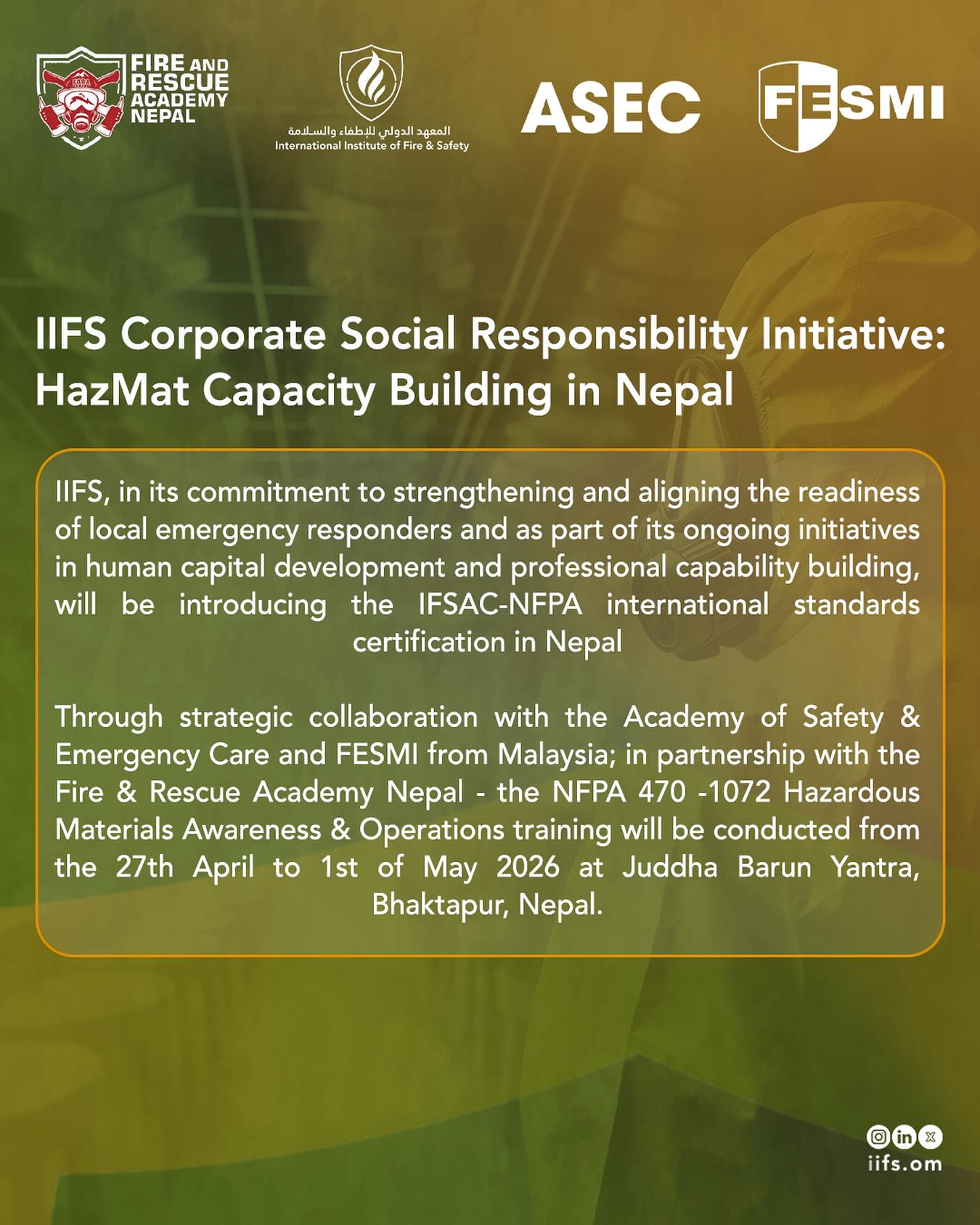 IIFS, in its commitment to strengthening and aligning the readiness of local emergency responders and as part of its ongoing initiatives in human capital development and professional capability building, will be introducing the IFSAC-NFPA international standards certification in Nepal
Through strategic collaboration with the Academy of Safety & Emergency Care and FESMI from Malaysia; in partnership with the Fire & Rescue Academy Nepal - the NFPA 470 -1072 Hazardous Materials Awareness & Operations training will be conducted from the 27th April to 1st of May 2026 at Juddha Barun Yantra, Bhaktapur, Nepal.