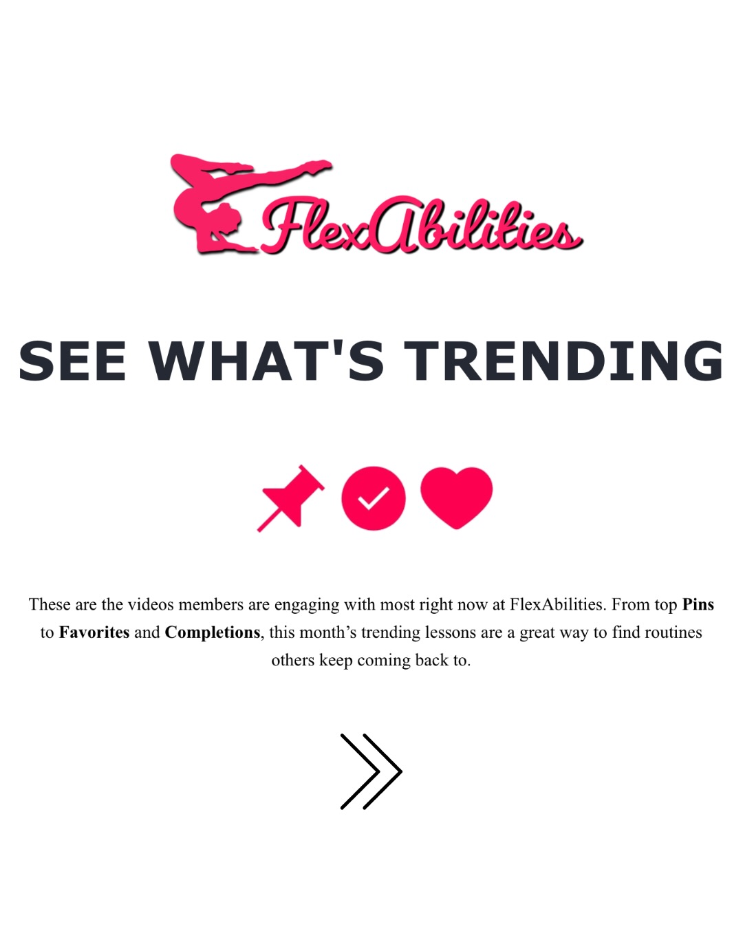 What’s trending on FlexAbilities right now? 👀
Here’s a look at the videos members have been loving most this past month through top Pins, Favorites, and Completions. If you’re not sure what to train next, this is a great way to see which routines others keep coming back to.
You can also:
❤️ save your favorites
📌 pin videos for later
✅ keep track of what you’ve completed
🔎 use improved search to find exactly what you need faster
Basically… your FlexAbilities library just got a whole lot better.
Head to the website, find your next routine, and start building your own go-to training lineup!