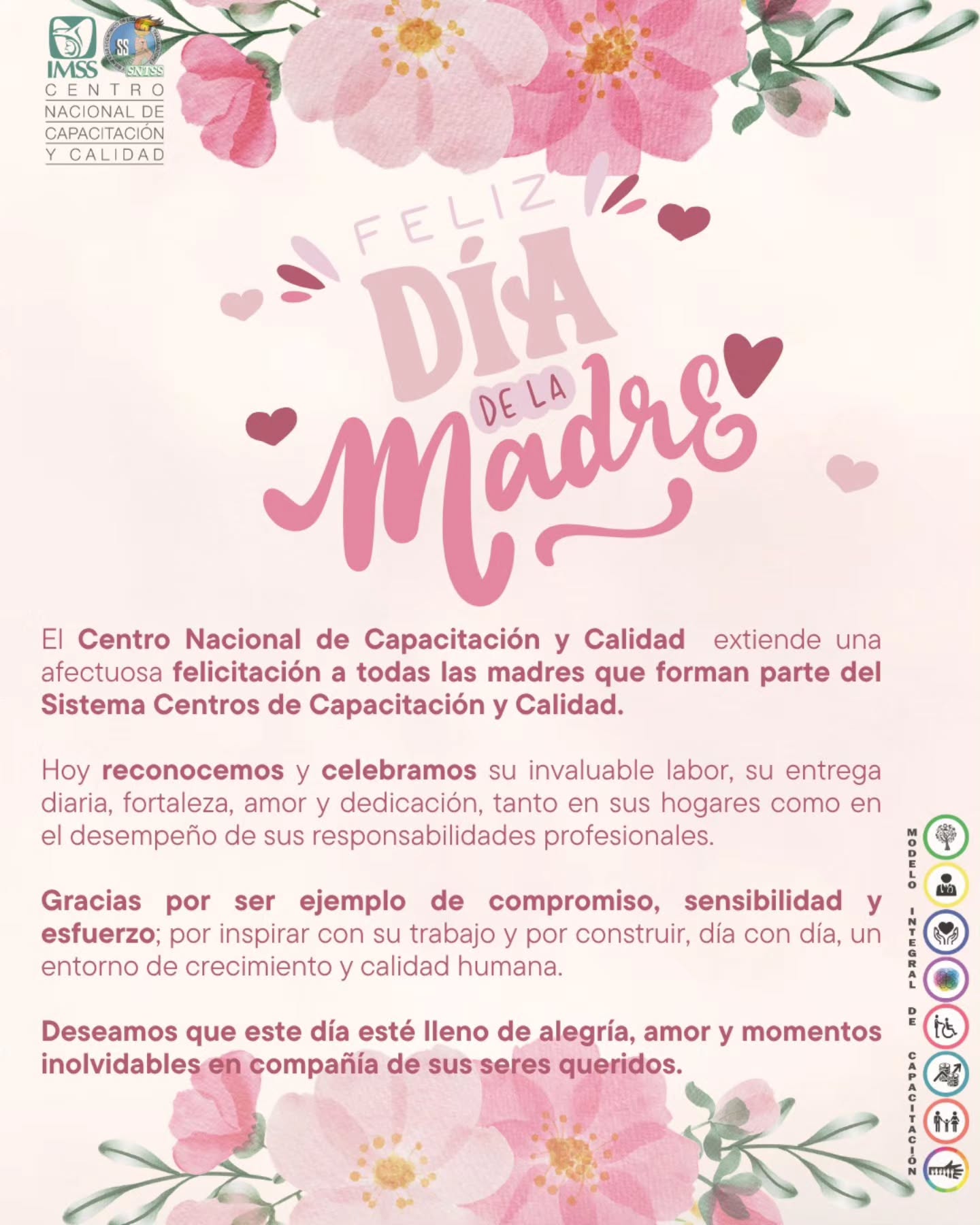 El Centro Nacional de Capacitación y Calidad extiende una afectuosa felicitación a todas las madres que forman parte del Sistema Centros de Capacitación y Calidad.
Hoy reconocemos y celebramos su invaluable labor, su entrega diaria, fortaleza, amor y dedicación, tanto en sus hogares como en el desempeño de sus responsabilidades profesionales.
Gracias por ser ejemplo de compromiso, sensibilidad y esfuerzo; por inspirar con su trabajo y por construir, día con día, un entorno de crecimiento y calidad humana.
Deseamos que este día esté lleno de alegría, amor y momentos inolvidables en compañía de sus seres queridos.
