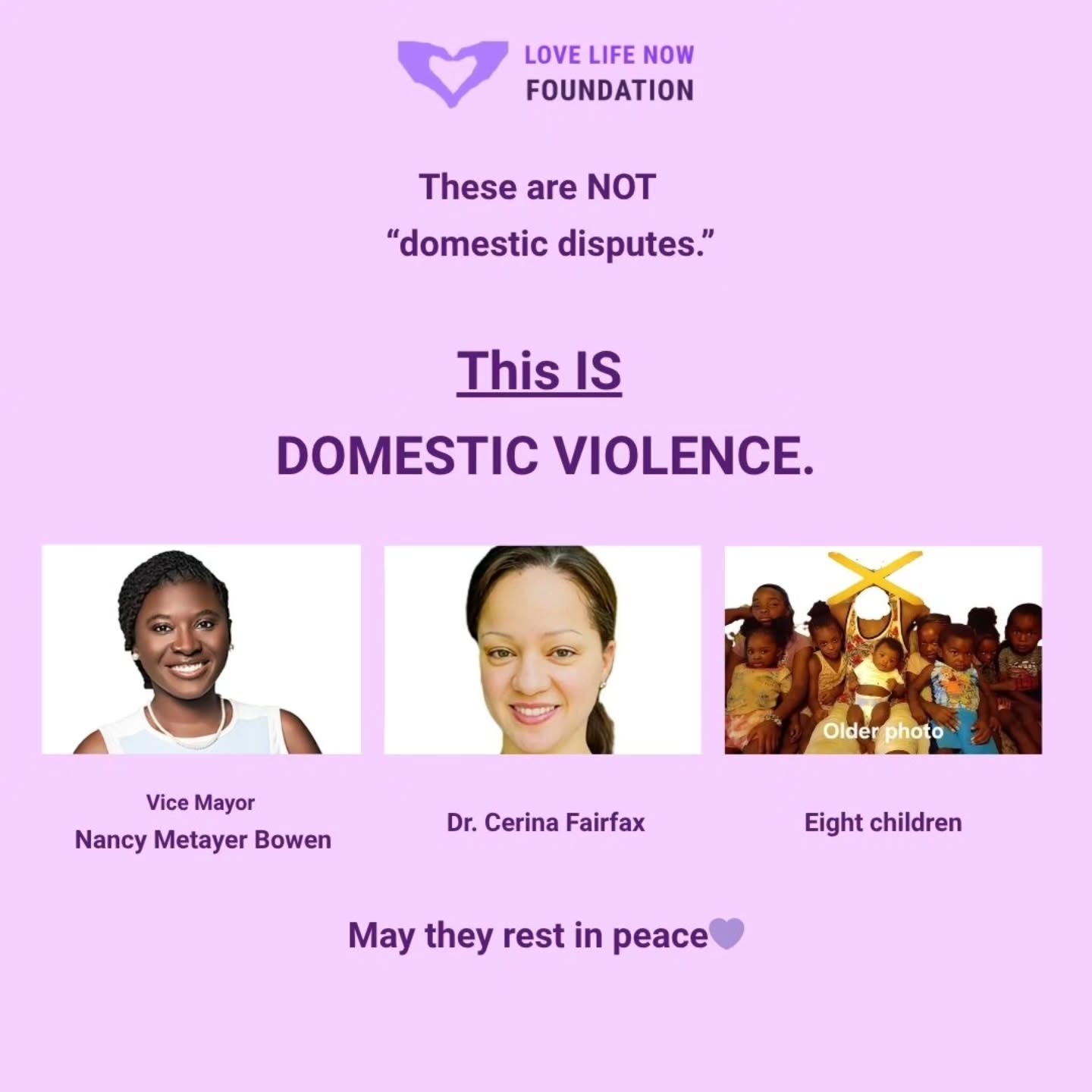 At Love Life Now, we speak the names of:
🕊 Vice Mayor Nancy Metayer Bowen 💜
🕊 Dr. Cerina Fairfax 💜
🕊 The eight children, ages 3 to 11 💜
All taken in the last month by people who claimed to love them— not to mention, the two mothers who were also wounded in the same LA attack.
These are not isolated tragedies. These are not “domestic disputes.”
Let’s be clear: DV is not a dispute or an argument.
It is about power, control, coercion, and entitlement.
Language matters. When we minimize these actions of abusers with softer terms, we erase the severity of what is truly happening behind closed doors— every, single day.
The above stories made national headlines — but countless others never do. Too many victims remain unseen, unheard, or too afraid to speak up.
Let's continue to normalize accountability, and stronger consequences for those who perpetuate harm, as well as a collective refusal to normalize or excuse abusive behavior in any form.
At LLN, we stand with victims and survivors and we remain committed to providing resources, education, and support for anyone seeking a way out.💜
If you or someone you know is in an abusive relationship, you are not alone. There is help and a way out.
Text to chat confidentially with us at:
888.LLN.9876 or DM us 💜
#HoldAbusersAccountable #SupportSurvivors #LoveLifeNow #LLN #DVawareness