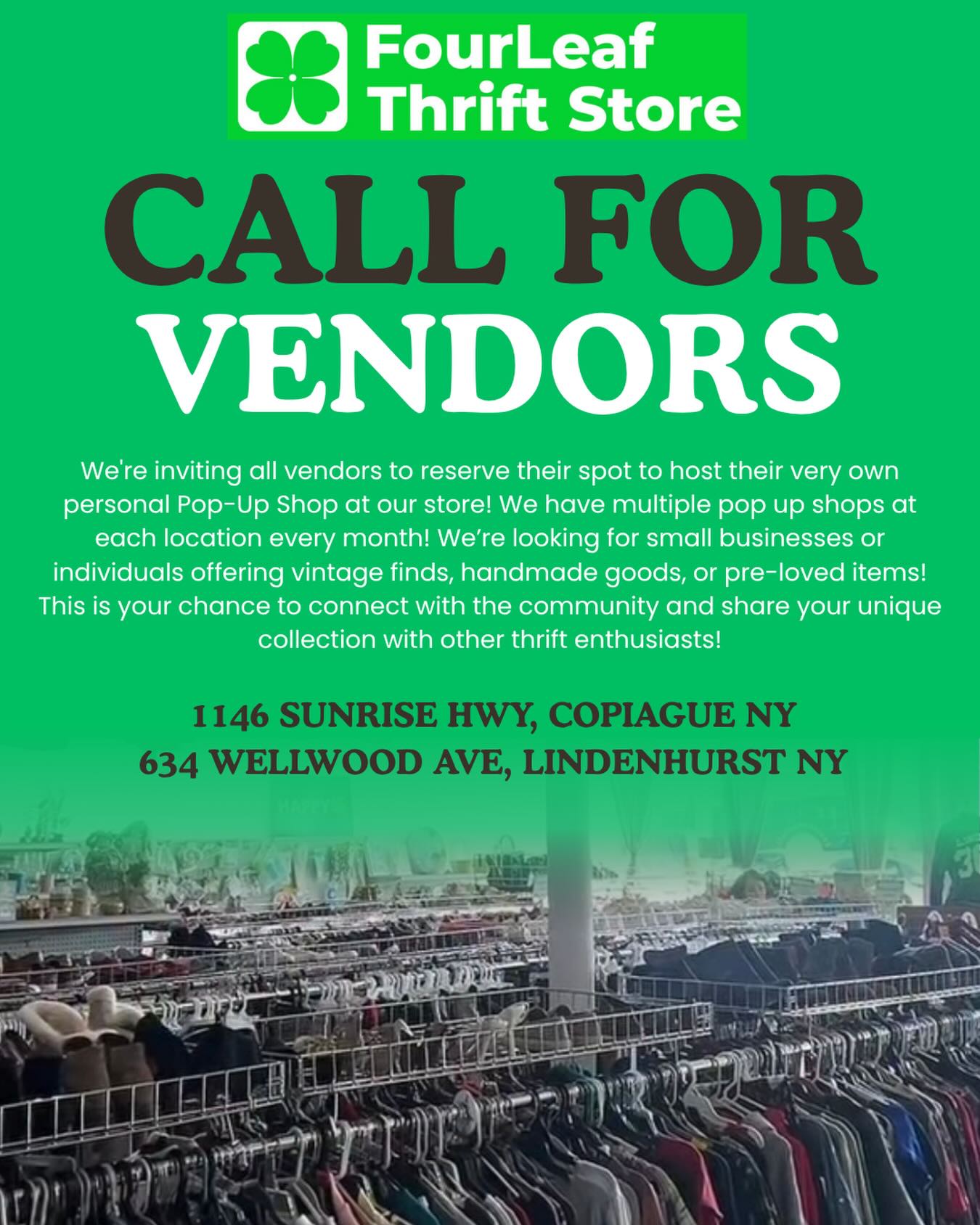 Calling All Thrifty Vendors!!🍀✨
We’re so excited to announce the upcoming Vendor Pop-Up Shops at both of our locations.. and we want YOU to be part of it!
This is your chance to showcase your products and connect with a vibrant local community of thrift enthusiasts!
Date: Monthly
Location: FourLeaf Thrift Store Copiague &
Lindenhurst
Time: During our store hours! Monday-Saturday
10am-8pm & Sunday 11am-6pm
Whether you sell handmade goods, vintage finds, or unique treasures, we want to celebrate YOUR creativity!
This is a great opportunity to grow your customer base and be part of a fun and supportive event.
VENDOR DETAILS:
Fee: 30% of all Sales
Limited spaces available! Only 2 vendors per store, per month!
All types of products welcome-handmade, vintage, jewelry, fashion, collectables & more!
Interested? VERY limited spots available. Please let us know!
For all inquiries, please email us at: fourleafthriftinc@gmail.com
We hope to hear from you soon!!