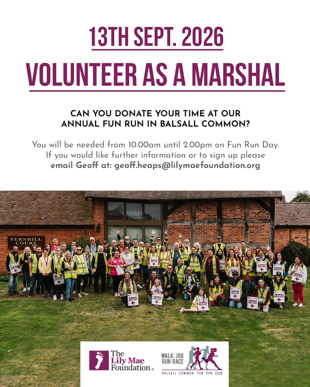 Can you volunteer as a Marshal at our annual Fun Run in Balsall Common?
🗓️ Sunday 13th September
⏰ Marshals are needed from 10.00am until 2.00pm on Fun Run day.
We organise short training sessions beforehand.
If you would like further information or to sign up please
email Geoff at: geoff.heaps@lilymaefoundation.org