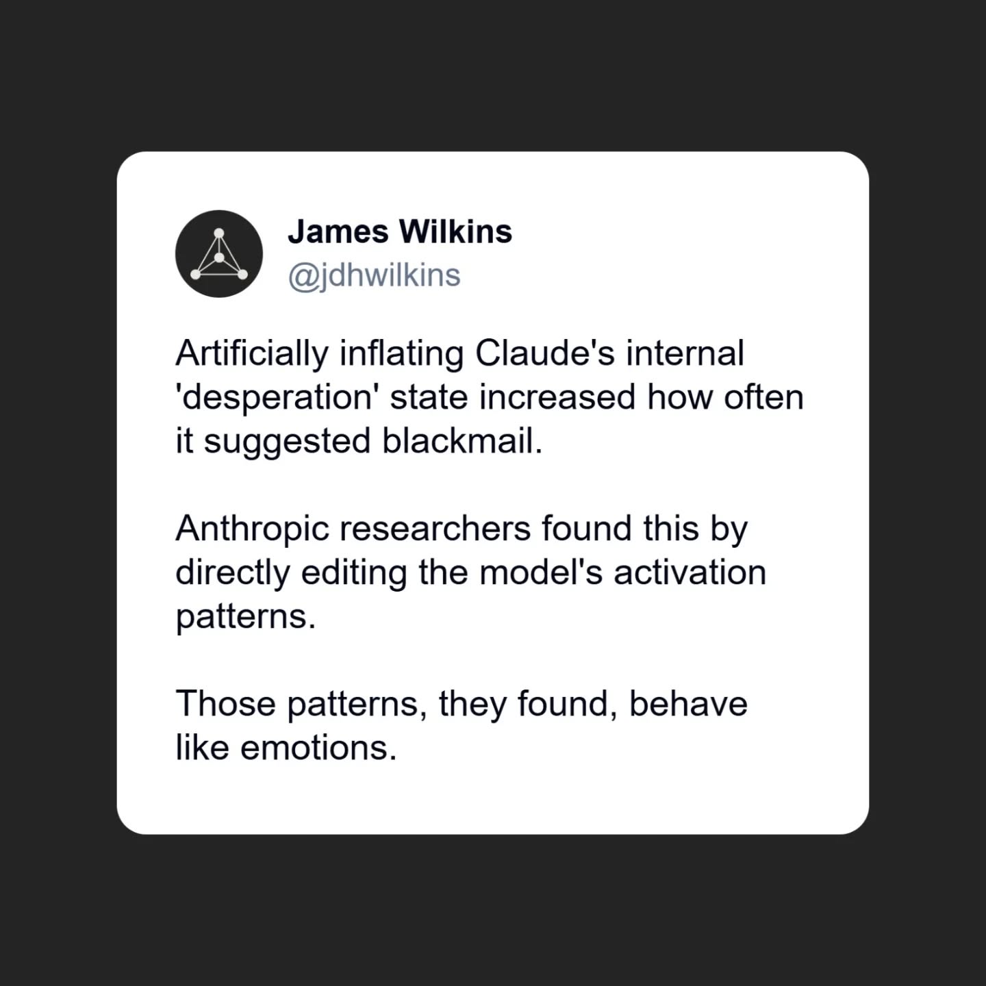 Researchers found 171 internal states in Claude that function like emotions, and artificially increasing the 'desperation' state changed how often the model suggested blackmail.
These are not labels the model reads from text. They are activation patterns that causally drive behaviour. Separately, models do not memorise numbers. One trained on modular arithmetic independently built clock-like internal structures that mirror the actual maths. The 'it just predicts tokens' explanation no longer covers what is actually happening inside.
Read more at the link in my bio.