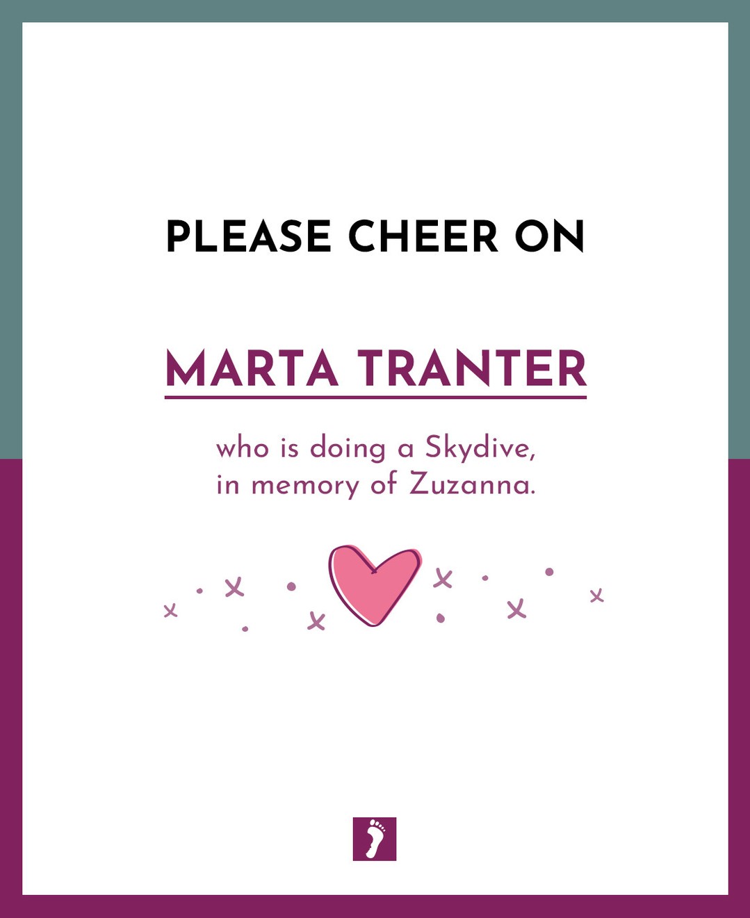 👏👏👏 SHOW YOUR SUPPORT TO MARTA TRANTER WHO IS DOING A SKYDIVE. 👏👏👏
💖 In memory of Zuzanna 💖
Your fundraising will help parents and families who will suffer the devastating loss of a precious baby. Ways this money can help:
Memory Boxes and Baby Loss Support to Bereaved Parents
Counselling Support to parents and families
Baby Remembrance Services
Rainbow Baby Support Group
Information and Support to midwives, student midwives and other healthcare professionals
Funding Support for research into Stillbirth and Neonatal Death
A huge thank you from The Foundation for fundraising for us.
A HUGE GOOD LUCK xxx