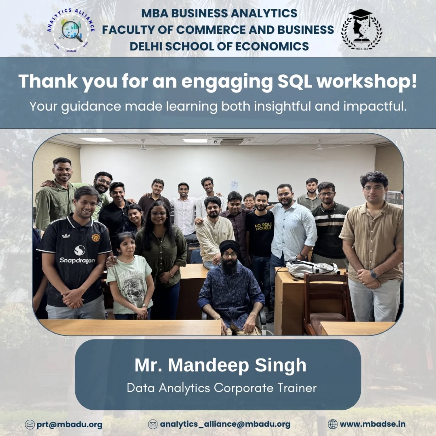 The MBA Business Analytics cohort at the MBA Business Analytics, Department of Commerce, Delhi School of Economics extends its sincere appreciation to Mr. Mandeep Singh for conducting an engaging and insightful SQL Workshop.
As data continues to drive decision-making across industries, the session highlighted the importance of SQL as a foundational skill for aspiring analysts. Through a hands-on approach, participants gained a strong understanding of data querying, database management, and practical applications of SQL.
Leveraging his extensive experience, Mr. Mandeep Singh introduced key concepts with real-world relevance, enabling students to develop both conceptual clarity and industry-ready skills.
We sincerely thank Mr. Mandeep Singh for equipping our cohort with the knowledge and confidence to navigate the data-driven landscape.
#SQLWorkshop #AnalyticsAlliance #DataAnalytics #SQL