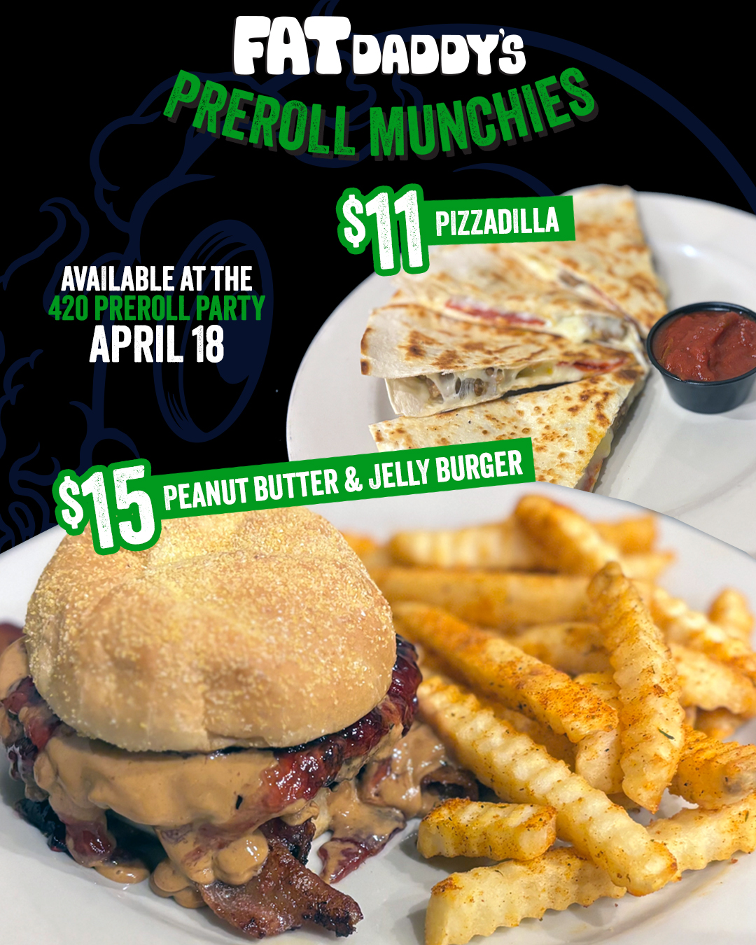 Special Food items
for the 420 Preroll Party!
PB&J Bacon Burger for $15
Pizzadilla for $11
We got you covered
at Fat Daddy's!
Let's CHILL!
