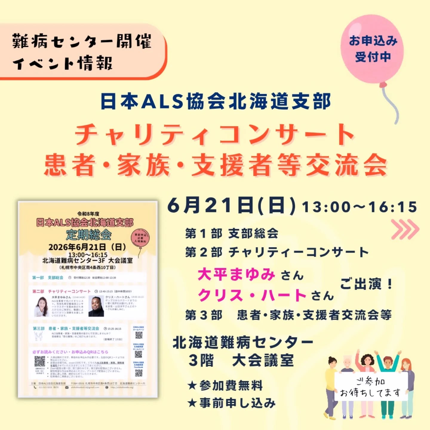 🍒イベントのご案内🍒
【6月21日開催】
日本ALS協会北海道支部
チャリティコンサート/患者・家族・支援者等交流会
2026年度 日本ALS協会北海道支部定期総会を下記の日程で開催いたします。
第2部では「チャリティーコンサート」、第3部では「患者・家族・支援者等の交流会」を予定しております。
会場・オンラインともに定員がございますが、多くの皆様のご出席を心よりお待ちしております。
お申込み方法等の詳細は、下記をご覧ください。
🔸日時
2026年6月21日(日) 受付開始 12:30
🔸会場
北海道難病センター 3F 大会議室
(札幌市中央区南4条西10丁目)
🔸内容
【第1部 支部総会】 13:00~13:30
【第2部 チャリティーコンサート】
・大平まゆみさん 13:40~14:20
・クリス・ハートさん 14:30~15:15
【第3部 患者・家族・支援者交流会、「歌の翼隊」紹介】 15:25~16:15
【会場終了】 17:00
🔸お申込み
プロフィールのリンク『ホームページ』からイベント情報内の当記事をご覧ください。
●入場は無料ですが、事前のお申込みが必要です。上記申込ページまたはチラシのQRコードよりお申込みください。
●定員は会場70名、zoom100名です。
どちらもALS当事者・家族、関係者を優先させていただきますことをご了承ください。
●zoom配信は第1部、第2部のみです。第3部の配信はございません。
配信希望の方はお申込みください。アーカイブ配信はございません。
●定員に達し次第、締め切らせていただきます。
●駐車場のご用意はございません。
🔸お問い合わせ
北海道難病センター
電話011-512-3233(平日9 時~17 時)
日本ALS協会北海道支部 ホームページ
プロフィールのリンク『ホームページ』からイベント情報内の当記事をご覧ください。
#ALS #筋萎縮性側索硬化症 #難病 #指定難病 #難病と生きる