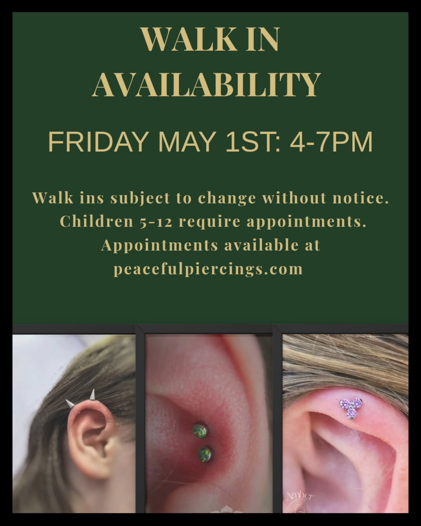 WALK IN AVAILABILITY
FRIDAY MAY 1ST: 4-7PM
Walk ins subject to change without notice. Children 5-12 require appointments. Appointments available at peacefulpiercings.com