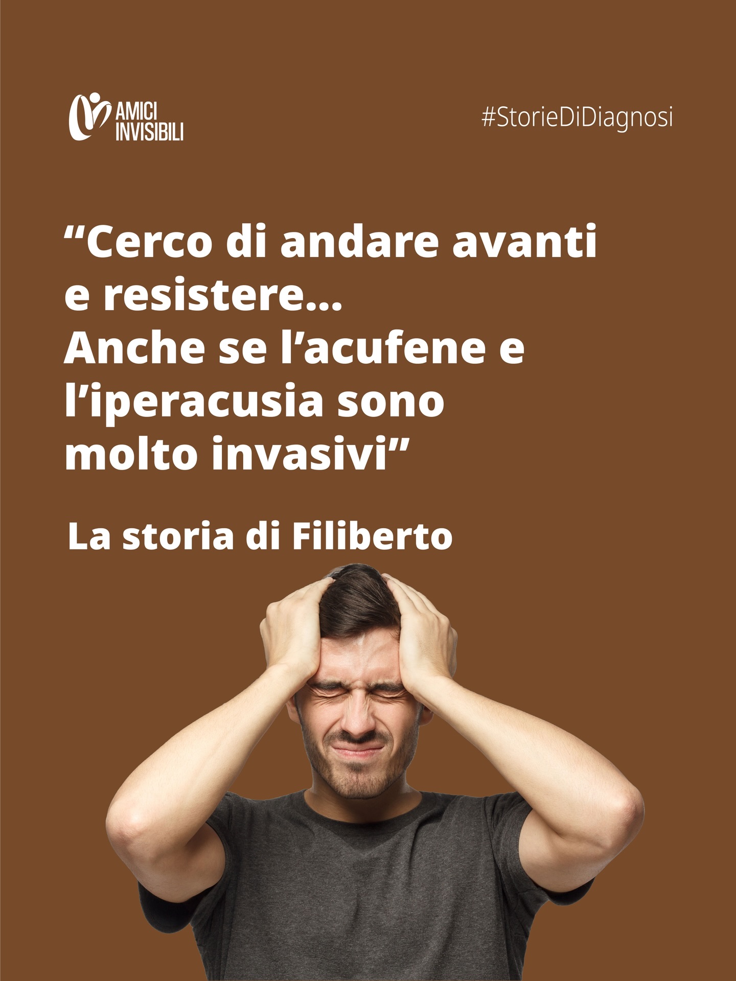 🌸 Buongiorno amici invisibili 🌸
Vi raccontiamo la storia di Filiberto:
Ho iniziato a soffrire di acufene nel 2015 all’incirca. Da giovane lavoravo in una cooperativa sociale, dove seguivo dei ragazzi disabili nel giardinaggio. Usavamo tagliaerba, motoseghe, decespugliatori, e ancora prima avevo lavorato in una segheria. Mettevo tappi e cuffie, certo, ma quando sei giovane non badi molto alla salute delle tue orecchie. Poi ho interrotto il lavoro e mi sono laureato in filosofia.
Quando ho avvertito per la prima volta un fischio continuo, l’ho sottovalutato, anche se mi dava fastidio. L’acufene però ha cominciato a peggiorare un paio di anni dopo, quando ho trovato lavoro in un’azienda dove c’è molto rumore: reggiatrici, carico e scarico camion, macchinari vari. Nel tempo è comparsa anche una sensibilità ai rumori più forte, chiamata iperacusia.
Ad esempio, se schiaccio una bottiglia di plastica mi sembra di essere colpito da un botto. Se un’auto passa sopra a un tombino lo percepisco come molto forte. Persino l’aria spostata da un condizionatore mi crea problemi. Però se una persona mi parla, a volte faccio fatica a udirla, per quanto è alto il mio acufene.
La mia vita sociale è cambiata: niente concerti né locali; piatti, tazzine, auto, scooter, cani che abbaiano... tutto aumenta la reattività dei miei acufeni e sono ormai terrorizzato dai rumori. L’uso dei tappi, però, può peggiorare la situazione e sensibilizzarmi ancora di più. È come una spirale, un vortice in cui cadi dentro.
Quando sto molto male cerco di nasconderlo, perché chi non ne soffre non può capire cosa vivo e a volte ci ride su. Io invece mi sento solo e poi arriva la depressione, che mi fa fare brutti pensieri, perché non ne posso più: l’acufene non è solo un suono, è una sorta di vibrazione che spesso cambia frequenza e mi riempie tutta la testa.
Potrei definirmi un “lottatore”, visto che lotto contro il mio fischio ogni giorno; a volte cerco addirittura di allontanarmi psicologicamente da me stesso, come se così facendo potessi allontanare l’acufene e tornare a sentirmi come gli altri.
#AmiciInvisibili #StorieDiDiagnosi