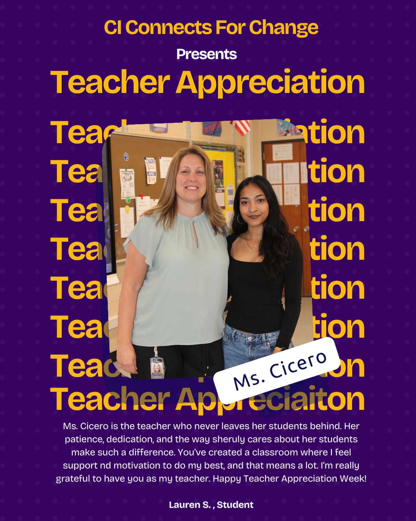 Ms. Cicero is the teacher who never leaves her students behind. Her patience, dedication, and the way she truly cares about her students make such a difference. You’ve created a classroom where I feel support nd motivation to do my best, and that means a lot. I’m really grateful to have you as my teacher. Happy Teacher Appreciation Week!