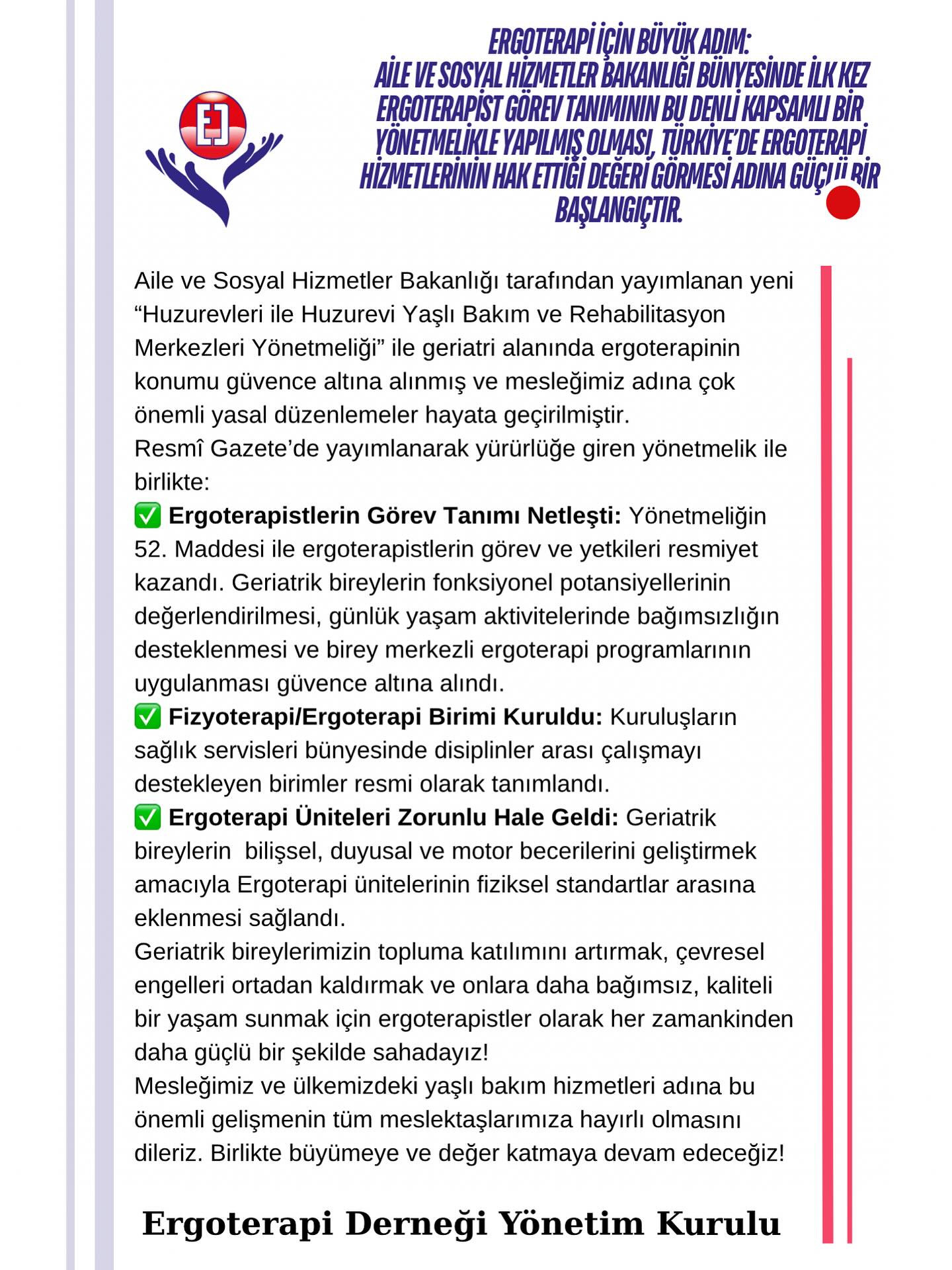 Ergoterapi Camiası İçin Büyük Adım: Bakanlıkta Yeni Bir Dönem Başlıyor!
Aile ve Sosyal Hizmetler Bakanlığı tarafından yayımlanan “Huzurevleri ile Huzurevi Yaşlı Bakım ve Rehabilitasyon Merkezleri Yönetmeliği” ile mesleğimiz adına devrim niteliğinde bir adım atılmıştır.
Yıllardır Süregelen Sorun Çözüldü!
Bakanlık çatısı altında görev yapan meslektaşlarımızın uzun yıllardır en büyük sorunu olan “görev tanımı belirsizliği” bu yönetmelikle nihayete ermiştir. Sahada emek veren arkadaşlarımızın yaşadığı yetki ve sorumluluk karmaşasını bitiren bu düzenleme; ergoterapinin bakanlık düzeyinde ilk kez bu kadar net ve bağımsız bir çerçevede tanımlandığı tarihi bir başlangıçtır.