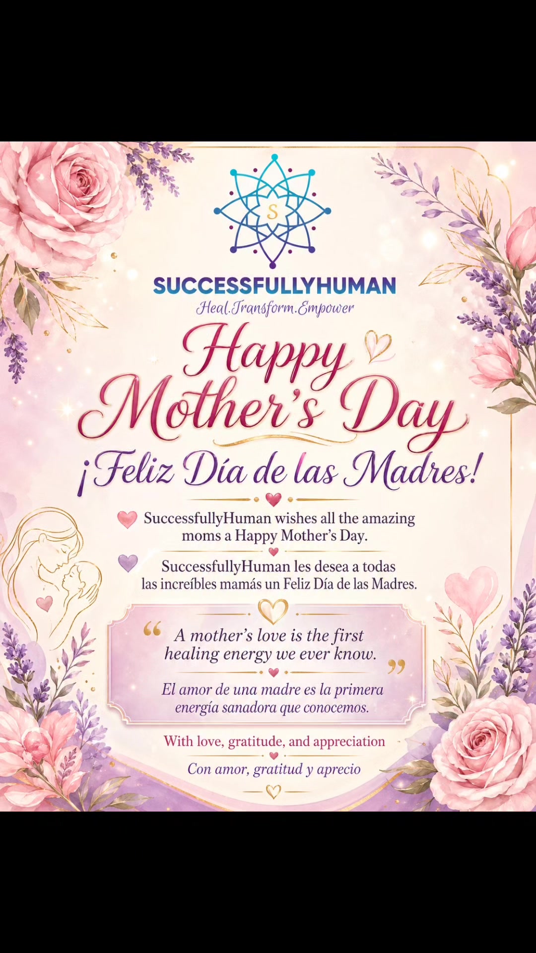 Celebrating the beautiful love, strength, and healing energy of every mother. 💐✨
May your day be filled with gratitude, joy, and appreciation.
Happy Mother’s Day! 💕
#SuccessfullyHuman #HappyMothersDay #FelizDiaDeLasMadres #MothersLove #HealingEnergy #Gratitude #LoveAndAppreciation #HolisticLiving
Celebrando el hermoso amor, la fuerza y la energía sanadora de cada madre. 💐✨
Que este día esté lleno de gratitud, alegría y aprecio.
¡Feliz Día de las Madres! 💕
#SuccessfullyHuman #FelizDiaDeLasMadres #AmorDeMadre #EnergiaSanadora #Gratitud #AmorYAprecio #BienestarHolístico #VidaHolística