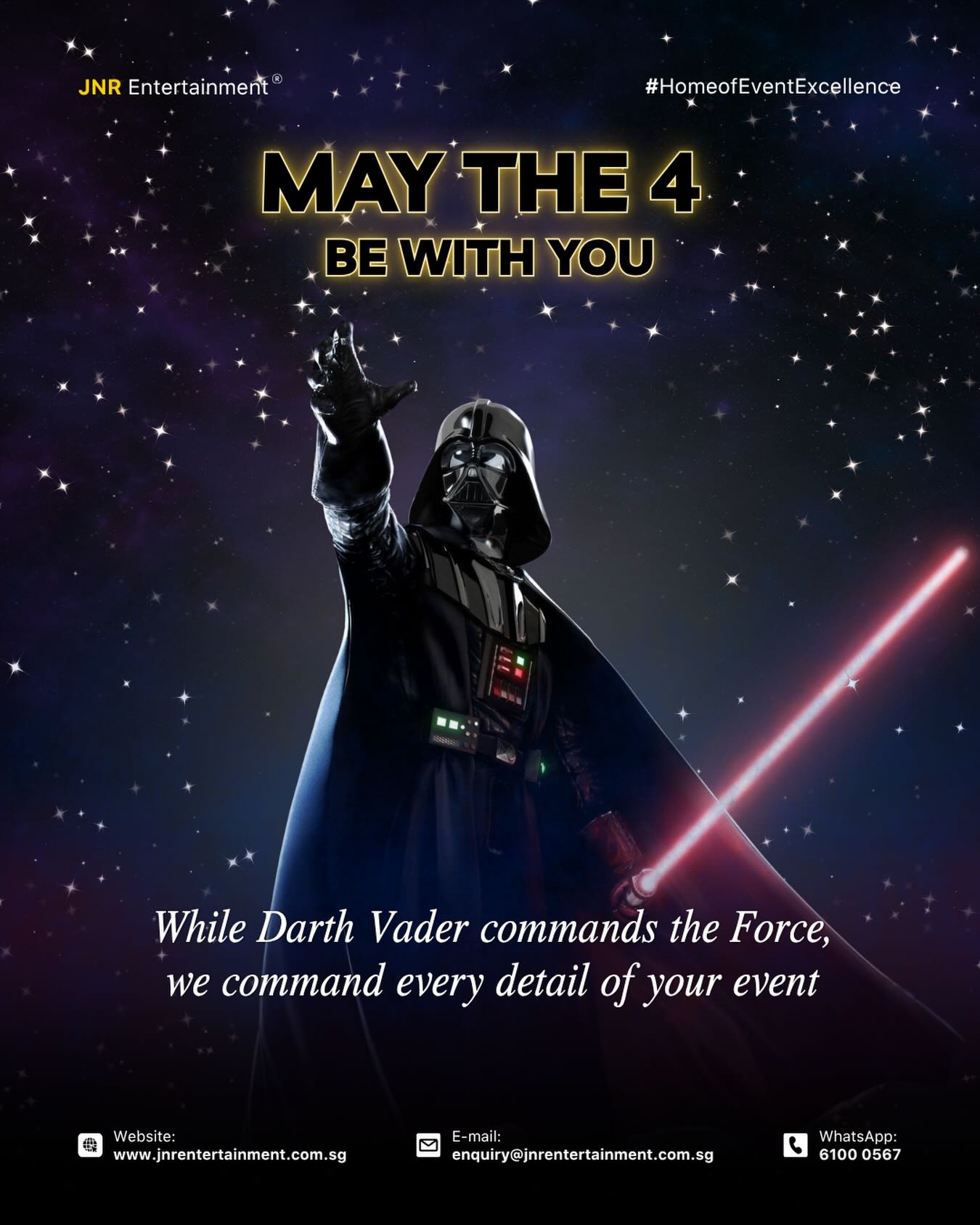 May the 4th Be With You. ✨
In celebration of Star Wars Day, as Darth Vader commands the Force, we curate every detail into a seamless event experience—defined by precision, flow, and atmosphere.
At JNR, we believe exceptional events are not about scale, but about intention. From concept to execution, every element is thoughtfully curated to deliver a refined and memorable experience. For events that feel as powerful as they are polished, connect with us. 🌌
Ready to create an event with the right force behind it? Let us bring it to life!
✉️ enquiry@jnrentertainment.com.sg
📱 61000 567
🔗 www.jnrentertainment.com.sg
#EventManagementSingapore
#FormalEvents
#EventProduction #JNRentertainment
#EventExperience