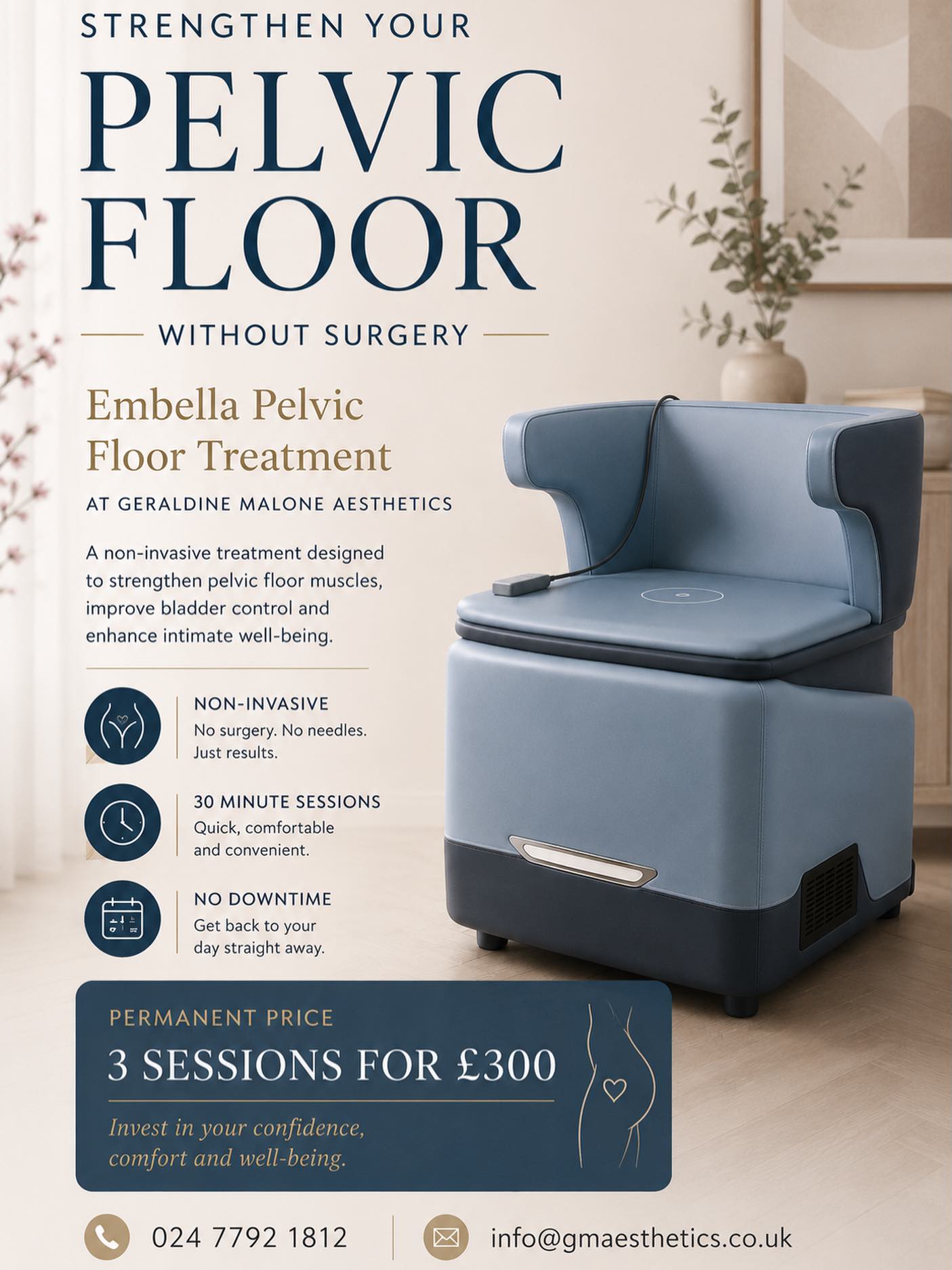 Regain confidence and improve your quality of life with Embella — a comfortable, non-surgical treatment designed to help strengthen the pelvic floor muscles
Using advanced electromagnetic technology, this completely non-invasive treatment works while you simply sit back and relax, fully clothed🧘🏼♀️
✅ Non-invasive treatment
✅ Suitable for both men and women
✅ Helps with urinary incontinence, erectile dysfunction, and vaginal laxity
✅ One 28-minute session delivers the equivalent of 12,000 Kegel exercises
✅ No downtime or recovery needed
✅ Strengthens and tones pelvic floor muscles
Remain fully clothed throughout treatment
✅ Many clients notice improvement after just one session, with optimal results following a course of 6 treatments
New Permanent Price: £300 for 3 sessions
📆Book now and take the first step towards restoring confidence and control:
https://www.geraldinemalone.co.uk