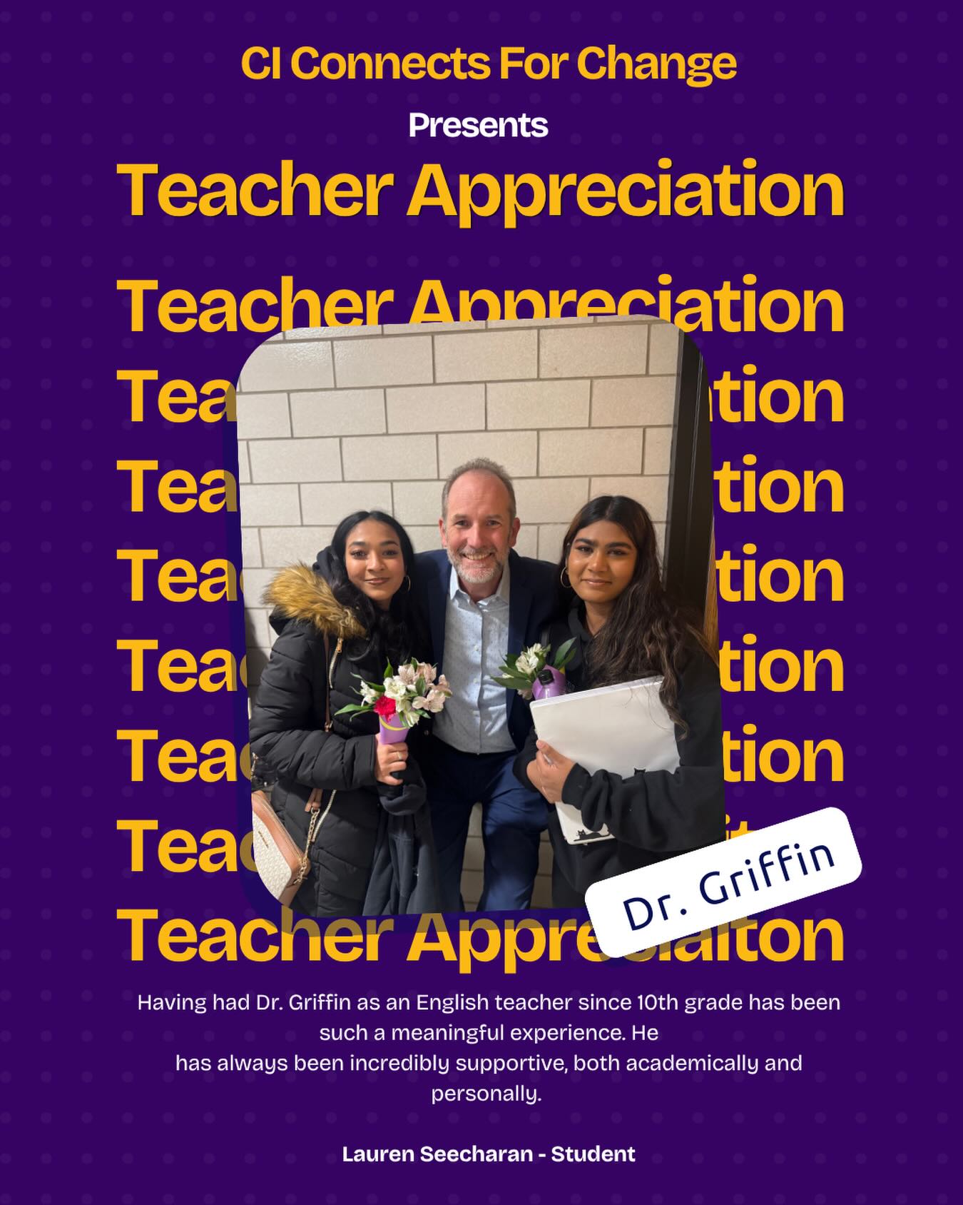 Having had Dr. Griffin as an English teacher since 10th grade has been such a meaningful experience. He
has always been incredibly supportive, both academically and personally. He consistently recognizes the effort students put in and never fails to express how proud he is, which truly motivates and encourages everyone. His dedication, encouragement, and belief in his students do not go unnoticed and are deeply appreciated. Thank you for everything, Dr. Griffin.