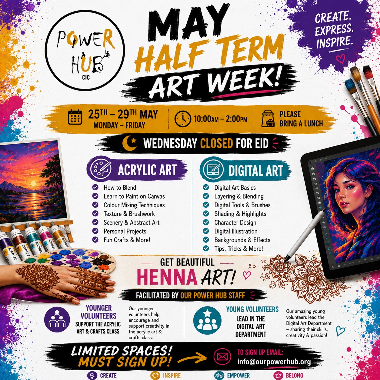 🎨 MAY HALF TERM FAMILY ART WEEK IS HERE! 🎨
Join us for a week full of creativity, fun & expression at Our Power Hub CIC 🌟
This half term, children & young people can get creative alongside their mums and families through a range of interactive workshops designed to inspire confidence, imagination & connection 💛
From Acrylic Painting 🖌️ & Digital Art 💻 to beautiful Henna Art 🤎 families will get the chance to learn new skills, express themselves creatively & bring their ideas to life in a safe and welcoming space.
✨ Family Acrylic Art Workshops
✨ Digital Art & Illustration
✨ Henna Art
✨ Fun Crafts & Creative Projects
✨ Led by our amazing staff & young volunteers
📅 25th–29th May
⏰ 10AM–2PM
📍 Wednesday closed for Eid
🥪 Please bring a lunch
⚠️ LIMITED SPACES - SIGN UP REQUIRED Info@ourpowerhub.org