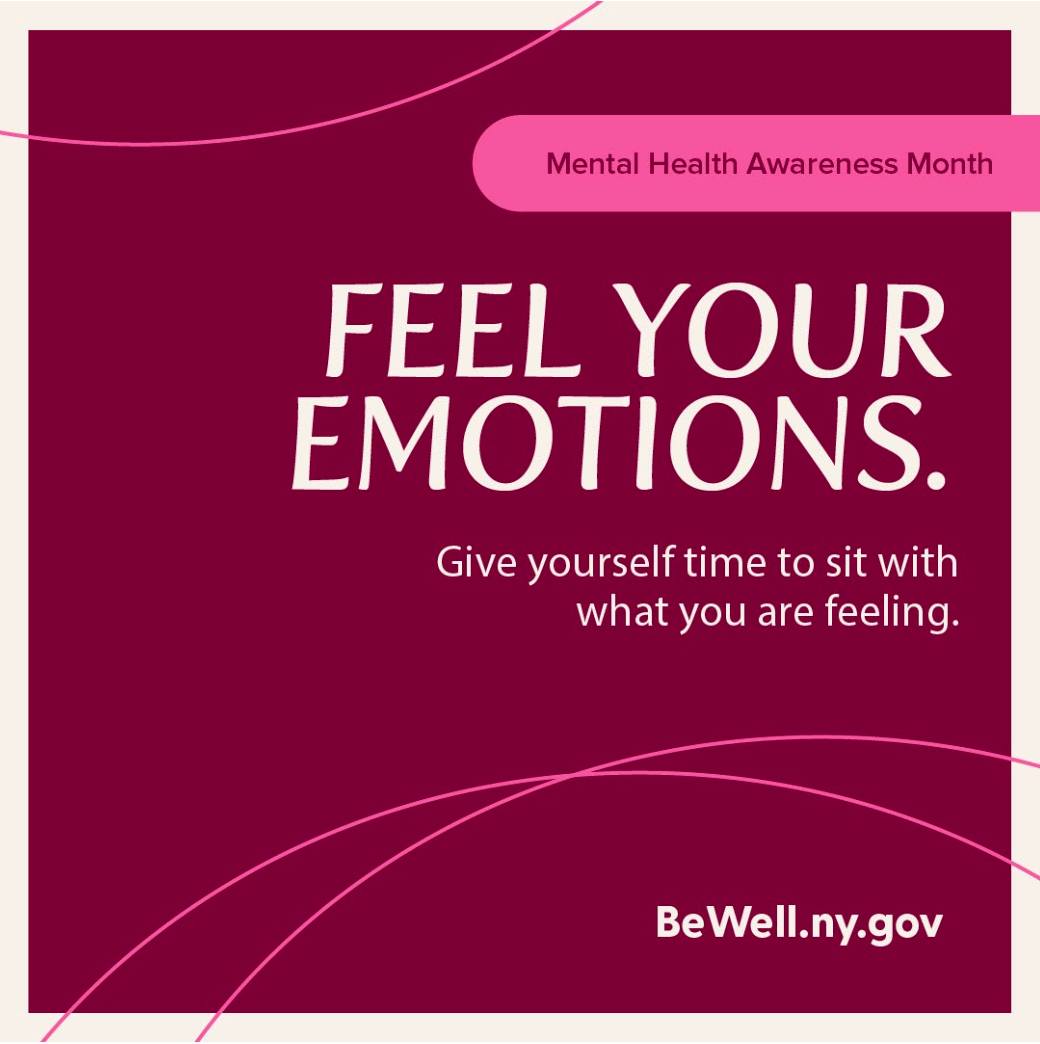 #MentalHealthAwarenessMonth: It can be tempting to hide from our difficult emotions. But when we allow ourselves to sit with what we are feeling, we can acknowledge what we’re going through and eventually move past it. With practice, we may even find that life’s ups and downs feel easier to handle.
Visit BeWell.ny.gov to:
• Use breathing to calm your mind and reset
• Practice mindfulness and gratitude
• Build resilience
• Find strategies to cope
• Understand how stress and trauma affect us
• Learn ways to connect with your community