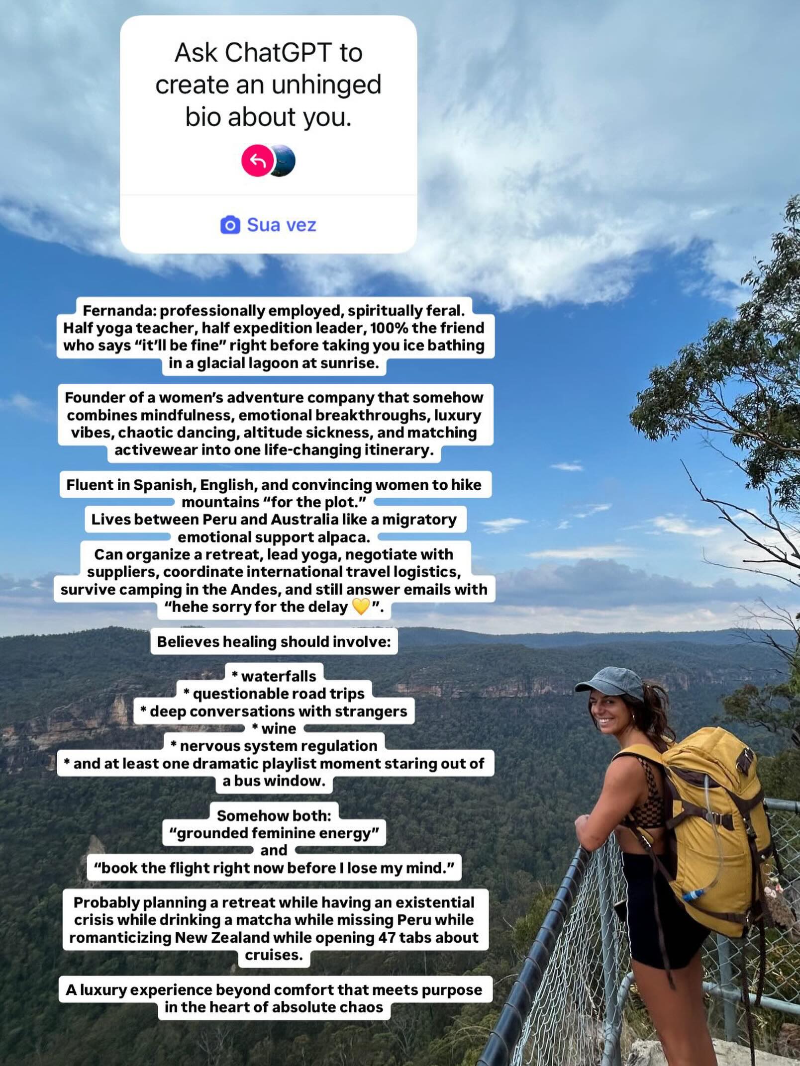 I’m afraid ChatGPT knows me too well 😇✈️🏔️🧘🏽♀️🍷
Hi, I’m Fernanda! The brains & soul behind Locas Only and also your adventure guide / host. If you’ve ever sent us a message, I’m the one you’ve talked to. And if you’ve come in one of our trips you probably met me too (or perhaps I’m about to meet you soon!)
Either way, I’m so happy to get to know you and take you on awesome adventures in Peru & around the world! 🌎
Say hi in the comments 👋🏽 And try out this trend - I’d love to see what ChatGPT has to say about you! 😝