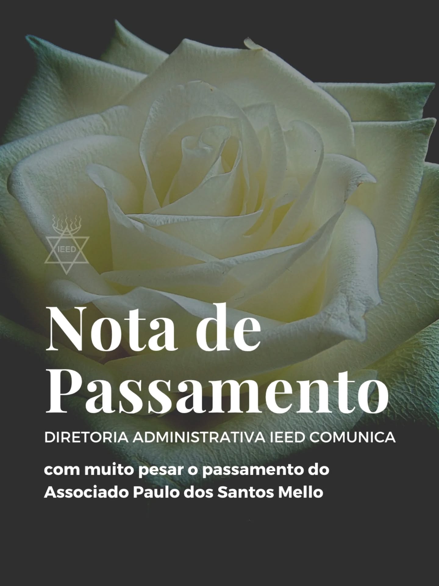 NOTA OFICIAL DE PASSAMENTO
A Diretoria Administrativa da Irmandade Espiritual Estrela D’Alva (IEED) comunica, com respeito e sentimento, o falecimento do associado e membro histórico, Paulo dos Santos Mello, ocorrido no último domingo, 17 de maio de 2026.
Com uma trajetória de dedicação que remonta ao período de Reverendíssima Maly Hilda, Paulo foi um membro ativo e de extrema relevância para a construção histórica e consolidação da IEED.
A Escola de Aparelhos de Estrela D'Alva manifesta suas sinceras condolências à sua filha, a Reverenda Leila Mello, bem como aos familiares, amigos e demais associados, ratificando nosso apoio neste momento difícil.
O sepultamento realizar-se-á conforme as informações abaixo:
Data: Terça-feira, 19 de maio de 2026
Horário: 11h
Local: Cemitério do Catumbi
Rio de Janeiro, 18 de maio de 2026.
Diretoria Administrativa – IEED