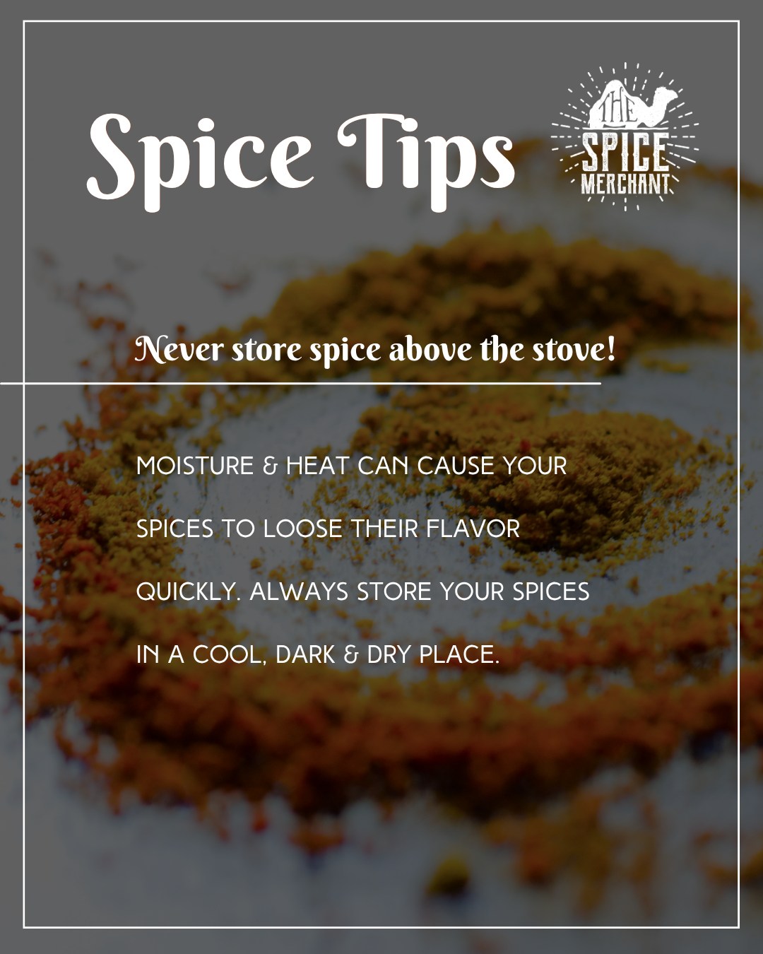 Remember not to store spices above your stove or dishwasher and moisture will rise and potentially shorten the lifespan of your spice. We use glass jars as metal can erode if a spice contains citrus and plastic is porous which allows for moisture and air .